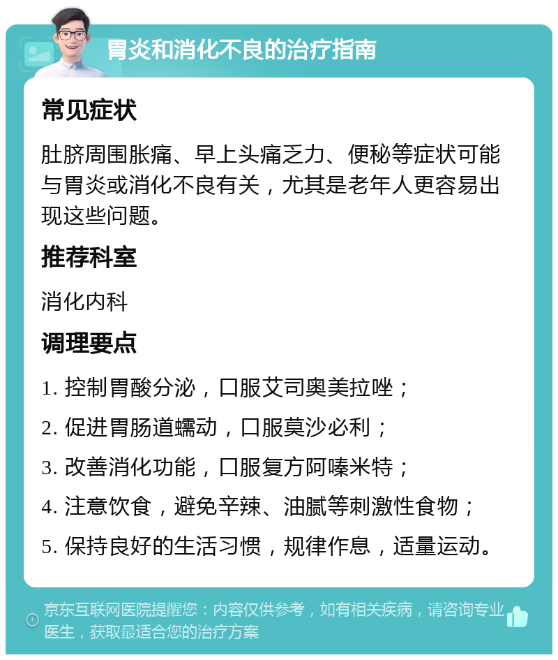 胃炎和消化不良的治疗指南 常见症状 肚脐周围胀痛、早上头痛乏力、便秘等症状可能与胃炎或消化不良有关，尤其是老年人更容易出现这些问题。 推荐科室 消化内科 调理要点 1. 控制胃酸分泌，口服艾司奥美拉唑； 2. 促进胃肠道蠕动，口服莫沙必利； 3. 改善消化功能，口服复方阿嗪米特； 4. 注意饮食，避免辛辣、油腻等刺激性食物； 5. 保持良好的生活习惯，规律作息，适量运动。