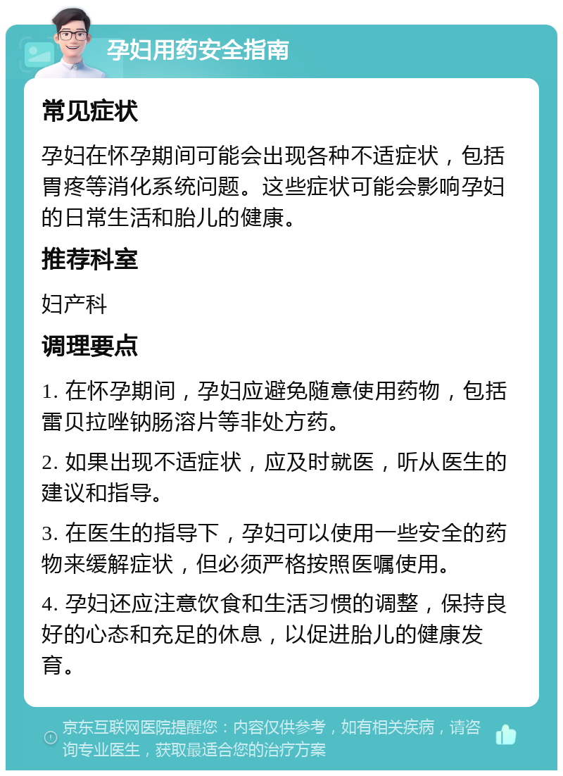 孕妇用药安全指南 常见症状 孕妇在怀孕期间可能会出现各种不适症状，包括胃疼等消化系统问题。这些症状可能会影响孕妇的日常生活和胎儿的健康。 推荐科室 妇产科 调理要点 1. 在怀孕期间，孕妇应避免随意使用药物，包括雷贝拉唑钠肠溶片等非处方药。 2. 如果出现不适症状，应及时就医，听从医生的建议和指导。 3. 在医生的指导下，孕妇可以使用一些安全的药物来缓解症状，但必须严格按照医嘱使用。 4. 孕妇还应注意饮食和生活习惯的调整，保持良好的心态和充足的休息，以促进胎儿的健康发育。