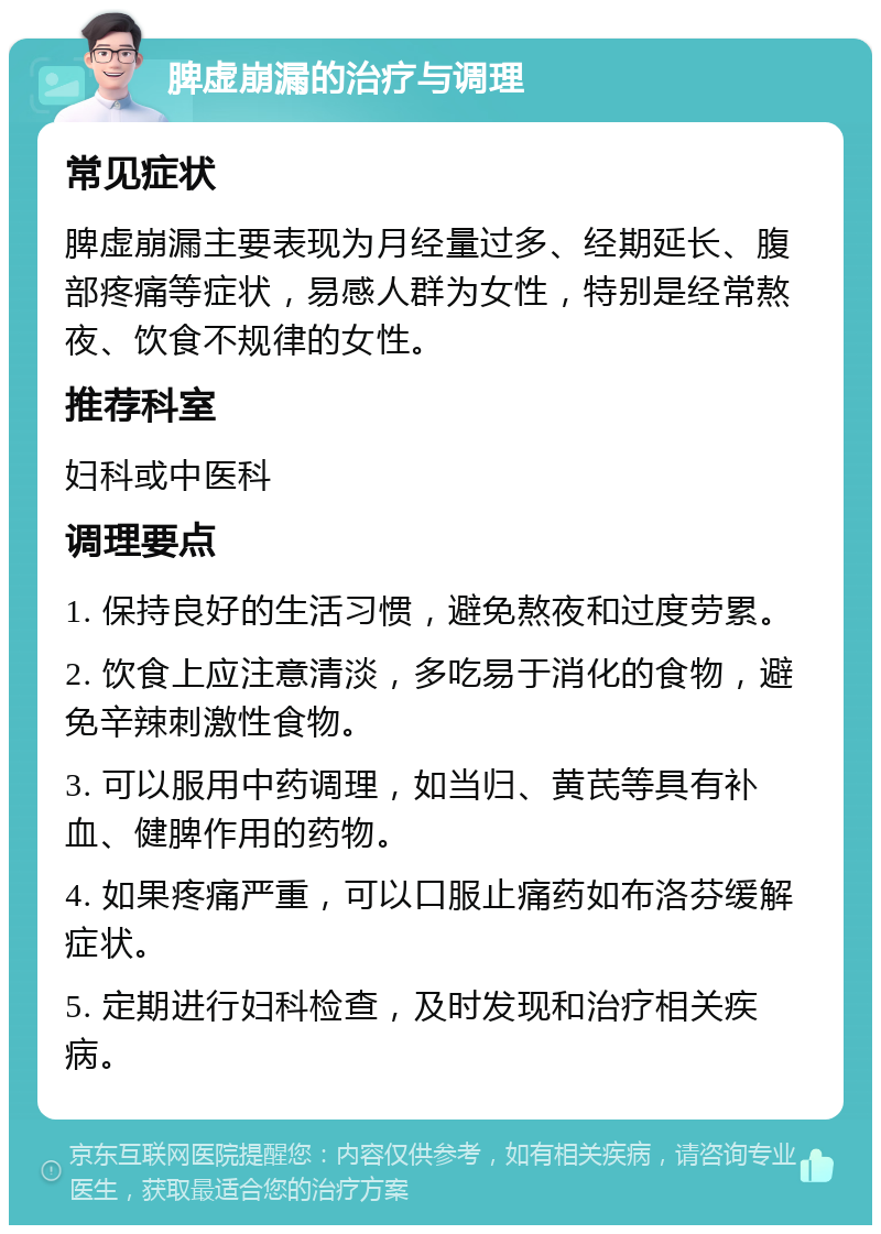 脾虚崩漏的治疗与调理 常见症状 脾虚崩漏主要表现为月经量过多、经期延长、腹部疼痛等症状，易感人群为女性，特别是经常熬夜、饮食不规律的女性。 推荐科室 妇科或中医科 调理要点 1. 保持良好的生活习惯，避免熬夜和过度劳累。 2. 饮食上应注意清淡，多吃易于消化的食物，避免辛辣刺激性食物。 3. 可以服用中药调理，如当归、黄芪等具有补血、健脾作用的药物。 4. 如果疼痛严重，可以口服止痛药如布洛芬缓解症状。 5. 定期进行妇科检查，及时发现和治疗相关疾病。