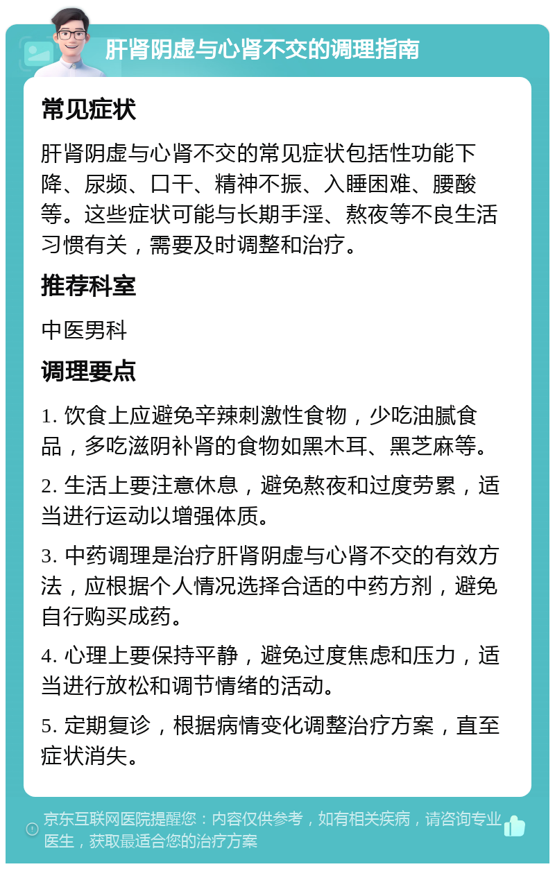 肝肾阴虚与心肾不交的调理指南 常见症状 肝肾阴虚与心肾不交的常见症状包括性功能下降、尿频、口干、精神不振、入睡困难、腰酸等。这些症状可能与长期手淫、熬夜等不良生活习惯有关，需要及时调整和治疗。 推荐科室 中医男科 调理要点 1. 饮食上应避免辛辣刺激性食物，少吃油腻食品，多吃滋阴补肾的食物如黑木耳、黑芝麻等。 2. 生活上要注意休息，避免熬夜和过度劳累，适当进行运动以增强体质。 3. 中药调理是治疗肝肾阴虚与心肾不交的有效方法，应根据个人情况选择合适的中药方剂，避免自行购买成药。 4. 心理上要保持平静，避免过度焦虑和压力，适当进行放松和调节情绪的活动。 5. 定期复诊，根据病情变化调整治疗方案，直至症状消失。