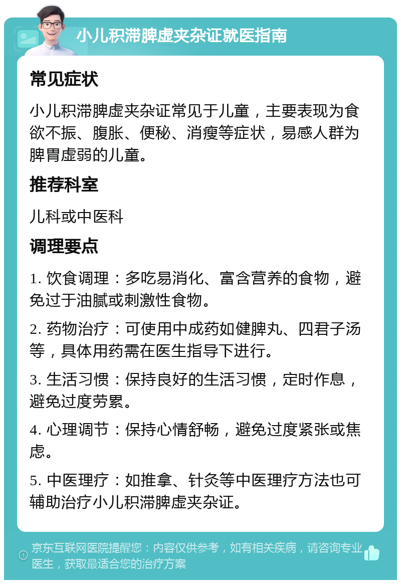 小儿积滞脾虚夹杂证就医指南 常见症状 小儿积滞脾虚夹杂证常见于儿童，主要表现为食欲不振、腹胀、便秘、消瘦等症状，易感人群为脾胃虚弱的儿童。 推荐科室 儿科或中医科 调理要点 1. 饮食调理：多吃易消化、富含营养的食物，避免过于油腻或刺激性食物。 2. 药物治疗：可使用中成药如健脾丸、四君子汤等，具体用药需在医生指导下进行。 3. 生活习惯：保持良好的生活习惯，定时作息，避免过度劳累。 4. 心理调节：保持心情舒畅，避免过度紧张或焦虑。 5. 中医理疗：如推拿、针灸等中医理疗方法也可辅助治疗小儿积滞脾虚夹杂证。