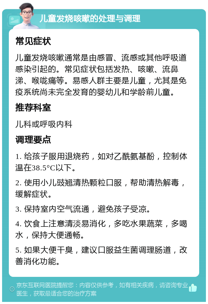 儿童发烧咳嗽的处理与调理 常见症状 儿童发烧咳嗽通常是由感冒、流感或其他呼吸道感染引起的。常见症状包括发热、咳嗽、流鼻涕、喉咙痛等。易感人群主要是儿童，尤其是免疫系统尚未完全发育的婴幼儿和学龄前儿童。 推荐科室 儿科或呼吸内科 调理要点 1. 给孩子服用退烧药，如对乙酰氨基酚，控制体温在38.5°C以下。 2. 使用小儿豉翘清热颗粒口服，帮助清热解毒，缓解症状。 3. 保持室内空气流通，避免孩子受凉。 4. 饮食上注意清淡易消化，多吃水果蔬菜，多喝水，保持大便通畅。 5. 如果大便干臭，建议口服益生菌调理肠道，改善消化功能。