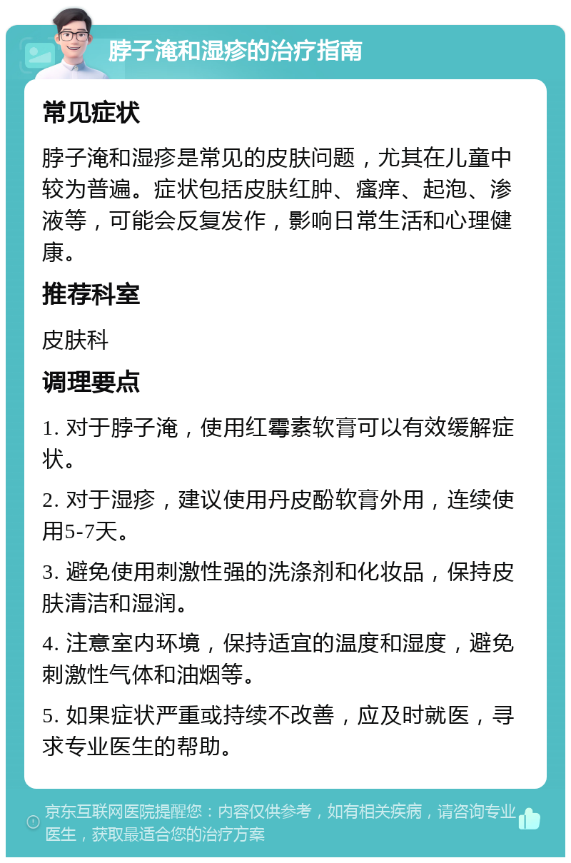 脖子淹和湿疹的治疗指南 常见症状 脖子淹和湿疹是常见的皮肤问题，尤其在儿童中较为普遍。症状包括皮肤红肿、瘙痒、起泡、渗液等，可能会反复发作，影响日常生活和心理健康。 推荐科室 皮肤科 调理要点 1. 对于脖子淹，使用红霉素软膏可以有效缓解症状。 2. 对于湿疹，建议使用丹皮酚软膏外用，连续使用5-7天。 3. 避免使用刺激性强的洗涤剂和化妆品，保持皮肤清洁和湿润。 4. 注意室内环境，保持适宜的温度和湿度，避免刺激性气体和油烟等。 5. 如果症状严重或持续不改善，应及时就医，寻求专业医生的帮助。