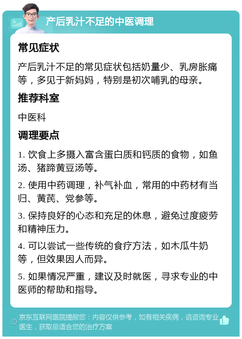 产后乳汁不足的中医调理 常见症状 产后乳汁不足的常见症状包括奶量少、乳房胀痛等，多见于新妈妈，特别是初次哺乳的母亲。 推荐科室 中医科 调理要点 1. 饮食上多摄入富含蛋白质和钙质的食物，如鱼汤、猪蹄黄豆汤等。 2. 使用中药调理，补气补血，常用的中药材有当归、黄芪、党参等。 3. 保持良好的心态和充足的休息，避免过度疲劳和精神压力。 4. 可以尝试一些传统的食疗方法，如木瓜牛奶等，但效果因人而异。 5. 如果情况严重，建议及时就医，寻求专业的中医师的帮助和指导。