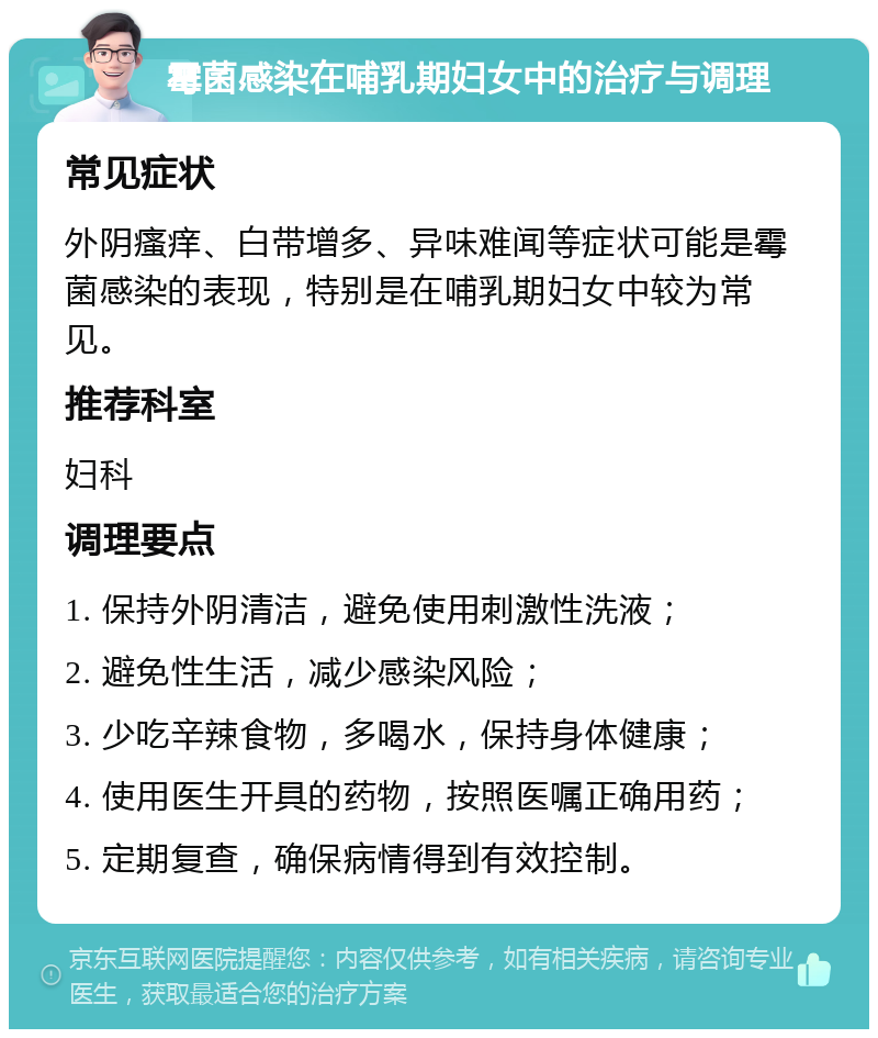 霉菌感染在哺乳期妇女中的治疗与调理 常见症状 外阴瘙痒、白带增多、异味难闻等症状可能是霉菌感染的表现，特别是在哺乳期妇女中较为常见。 推荐科室 妇科 调理要点 1. 保持外阴清洁，避免使用刺激性洗液； 2. 避免性生活，减少感染风险； 3. 少吃辛辣食物，多喝水，保持身体健康； 4. 使用医生开具的药物，按照医嘱正确用药； 5. 定期复查，确保病情得到有效控制。