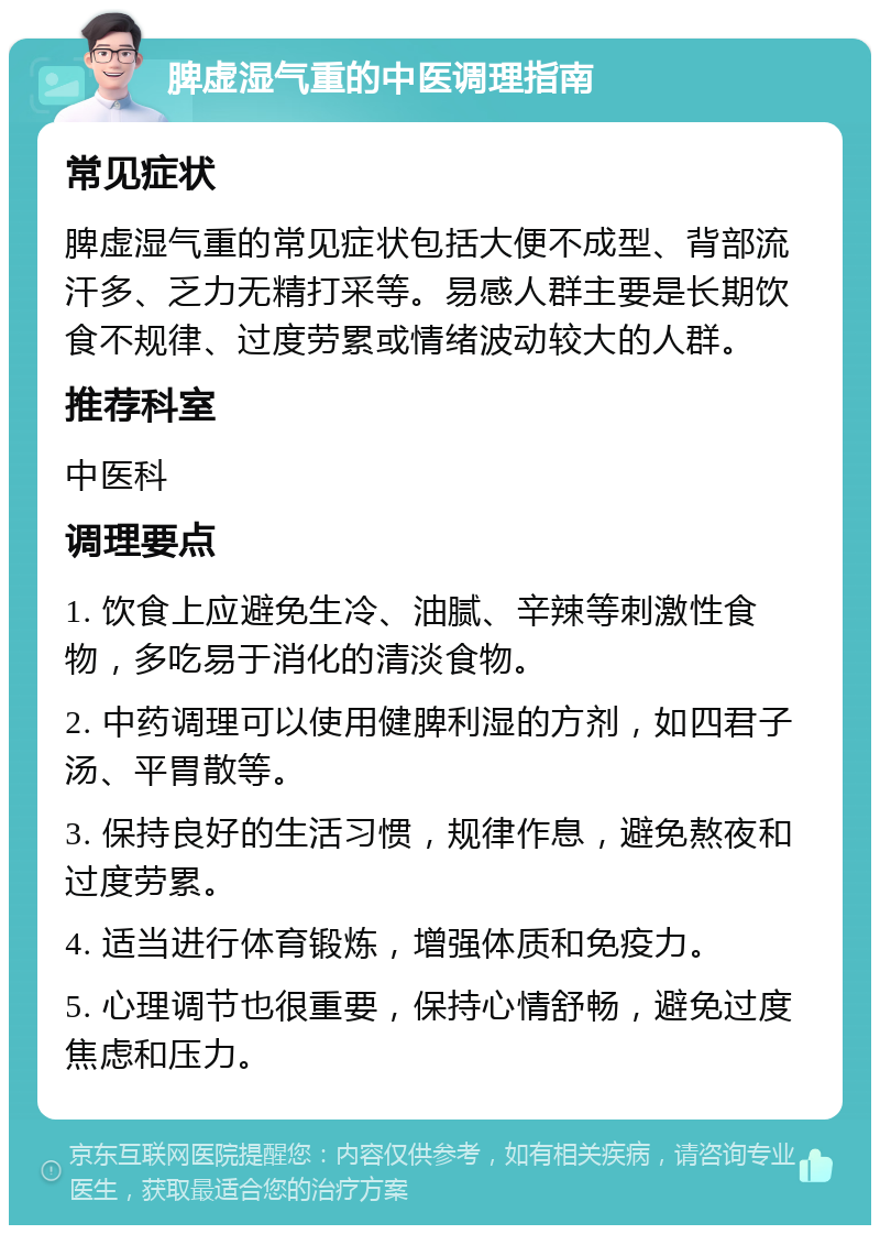 脾虚湿气重的中医调理指南 常见症状 脾虚湿气重的常见症状包括大便不成型、背部流汗多、乏力无精打采等。易感人群主要是长期饮食不规律、过度劳累或情绪波动较大的人群。 推荐科室 中医科 调理要点 1. 饮食上应避免生冷、油腻、辛辣等刺激性食物，多吃易于消化的清淡食物。 2. 中药调理可以使用健脾利湿的方剂，如四君子汤、平胃散等。 3. 保持良好的生活习惯，规律作息，避免熬夜和过度劳累。 4. 适当进行体育锻炼，增强体质和免疫力。 5. 心理调节也很重要，保持心情舒畅，避免过度焦虑和压力。