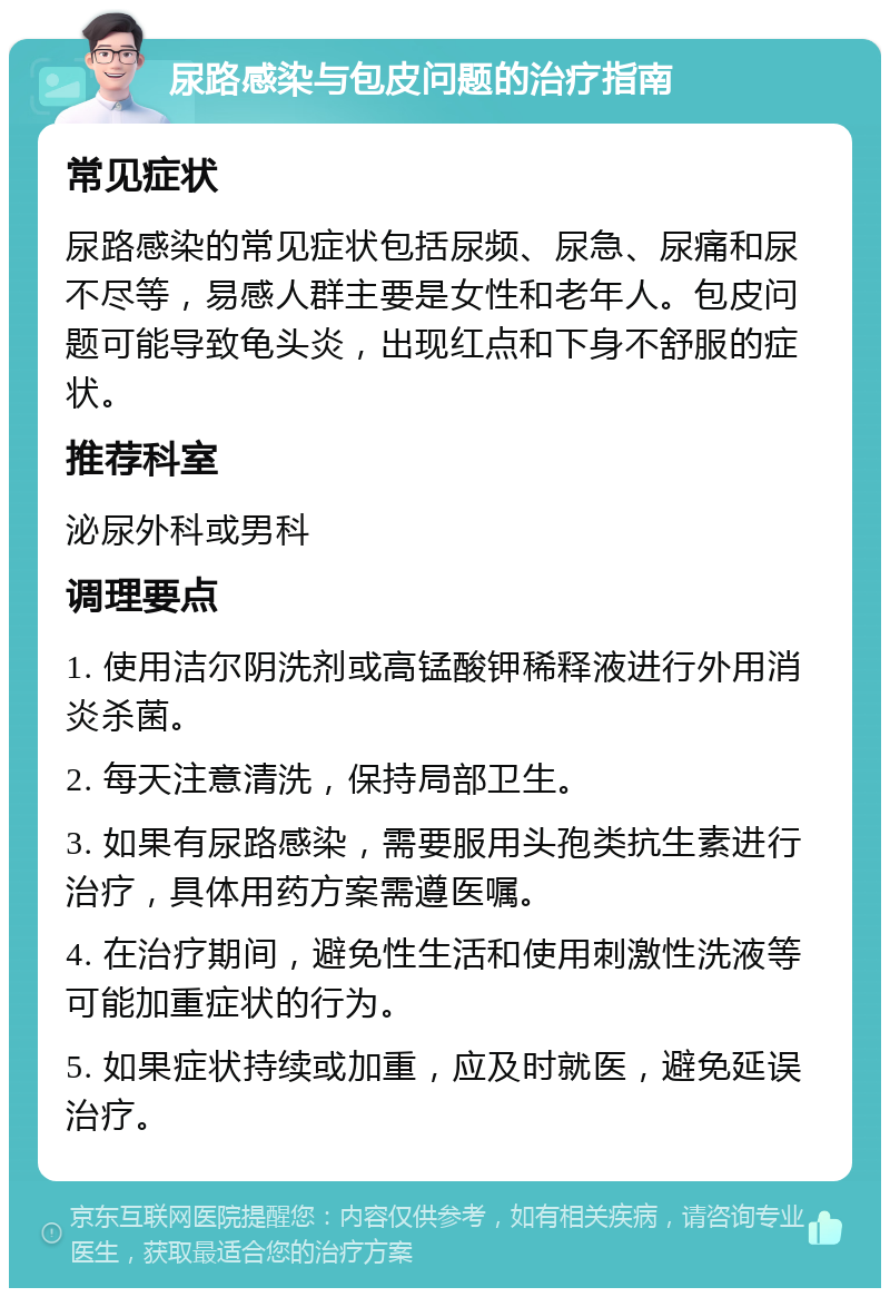 尿路感染与包皮问题的治疗指南 常见症状 尿路感染的常见症状包括尿频、尿急、尿痛和尿不尽等，易感人群主要是女性和老年人。包皮问题可能导致龟头炎，出现红点和下身不舒服的症状。 推荐科室 泌尿外科或男科 调理要点 1. 使用洁尔阴洗剂或高锰酸钾稀释液进行外用消炎杀菌。 2. 每天注意清洗，保持局部卫生。 3. 如果有尿路感染，需要服用头孢类抗生素进行治疗，具体用药方案需遵医嘱。 4. 在治疗期间，避免性生活和使用刺激性洗液等可能加重症状的行为。 5. 如果症状持续或加重，应及时就医，避免延误治疗。