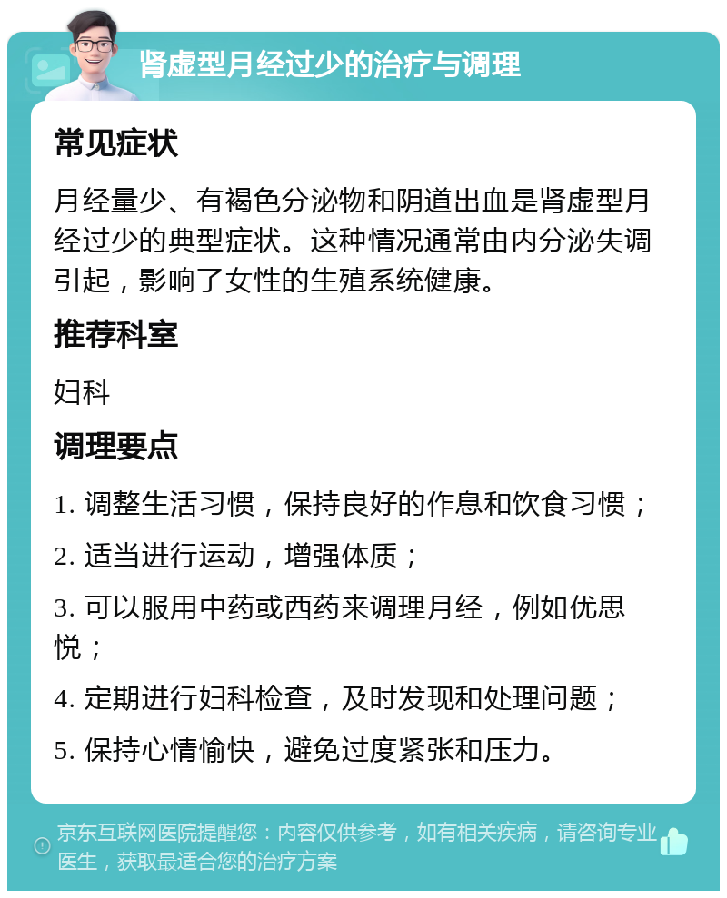 肾虚型月经过少的治疗与调理 常见症状 月经量少、有褐色分泌物和阴道出血是肾虚型月经过少的典型症状。这种情况通常由内分泌失调引起，影响了女性的生殖系统健康。 推荐科室 妇科 调理要点 1. 调整生活习惯，保持良好的作息和饮食习惯； 2. 适当进行运动，增强体质； 3. 可以服用中药或西药来调理月经，例如优思悦； 4. 定期进行妇科检查，及时发现和处理问题； 5. 保持心情愉快，避免过度紧张和压力。