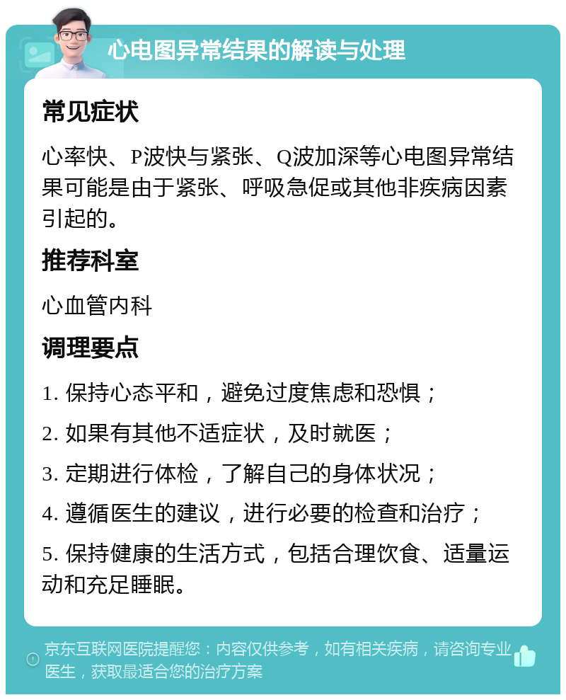 心电图异常结果的解读与处理 常见症状 心率快、P波快与紧张、Q波加深等心电图异常结果可能是由于紧张、呼吸急促或其他非疾病因素引起的。 推荐科室 心血管内科 调理要点 1. 保持心态平和，避免过度焦虑和恐惧； 2. 如果有其他不适症状，及时就医； 3. 定期进行体检，了解自己的身体状况； 4. 遵循医生的建议，进行必要的检查和治疗； 5. 保持健康的生活方式，包括合理饮食、适量运动和充足睡眠。