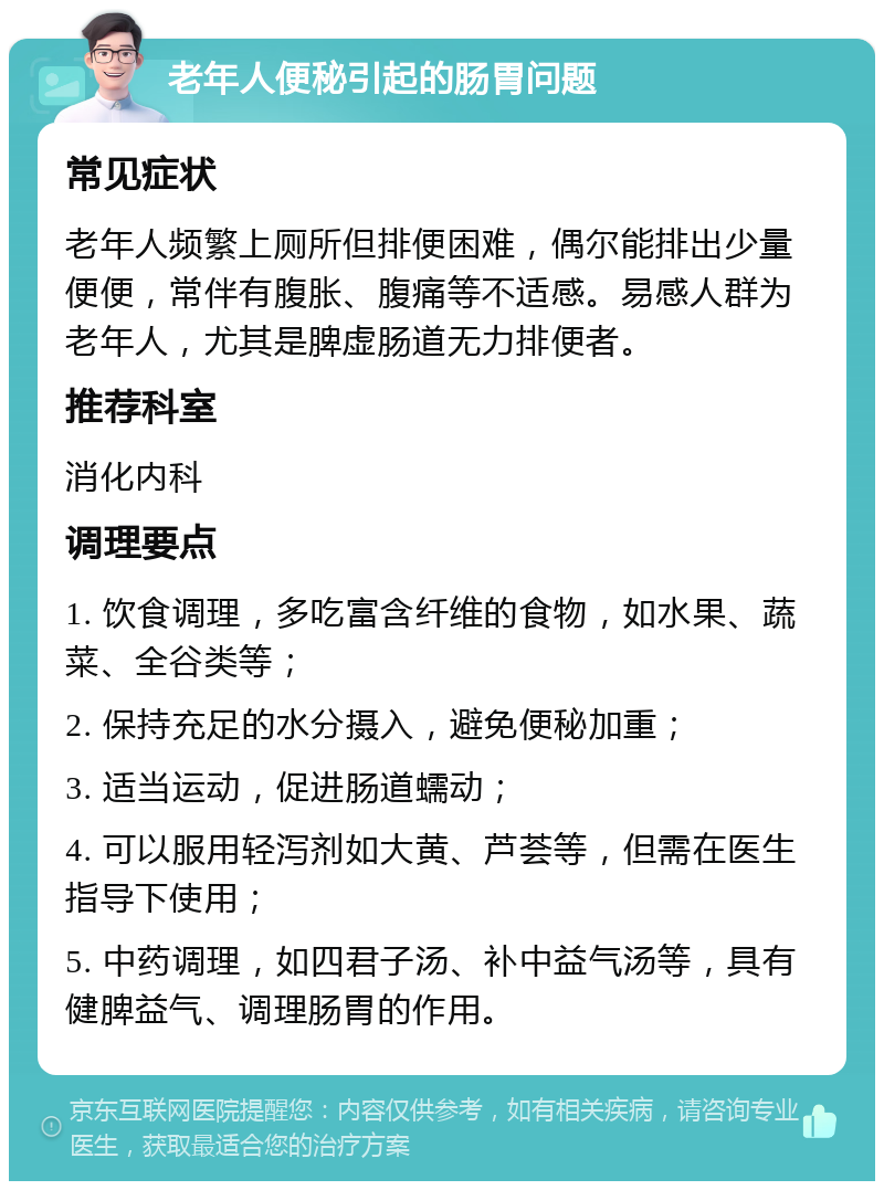 老年人便秘引起的肠胃问题 常见症状 老年人频繁上厕所但排便困难，偶尔能排出少量便便，常伴有腹胀、腹痛等不适感。易感人群为老年人，尤其是脾虚肠道无力排便者。 推荐科室 消化内科 调理要点 1. 饮食调理，多吃富含纤维的食物，如水果、蔬菜、全谷类等； 2. 保持充足的水分摄入，避免便秘加重； 3. 适当运动，促进肠道蠕动； 4. 可以服用轻泻剂如大黄、芦荟等，但需在医生指导下使用； 5. 中药调理，如四君子汤、补中益气汤等，具有健脾益气、调理肠胃的作用。