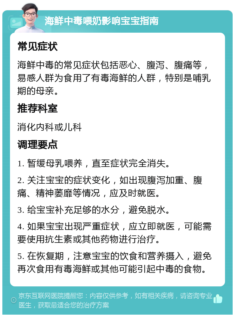 海鲜中毒喂奶影响宝宝指南 常见症状 海鲜中毒的常见症状包括恶心、腹泻、腹痛等，易感人群为食用了有毒海鲜的人群，特别是哺乳期的母亲。 推荐科室 消化内科或儿科 调理要点 1. 暂缓母乳喂养，直至症状完全消失。 2. 关注宝宝的症状变化，如出现腹泻加重、腹痛、精神萎靡等情况，应及时就医。 3. 给宝宝补充足够的水分，避免脱水。 4. 如果宝宝出现严重症状，应立即就医，可能需要使用抗生素或其他药物进行治疗。 5. 在恢复期，注意宝宝的饮食和营养摄入，避免再次食用有毒海鲜或其他可能引起中毒的食物。