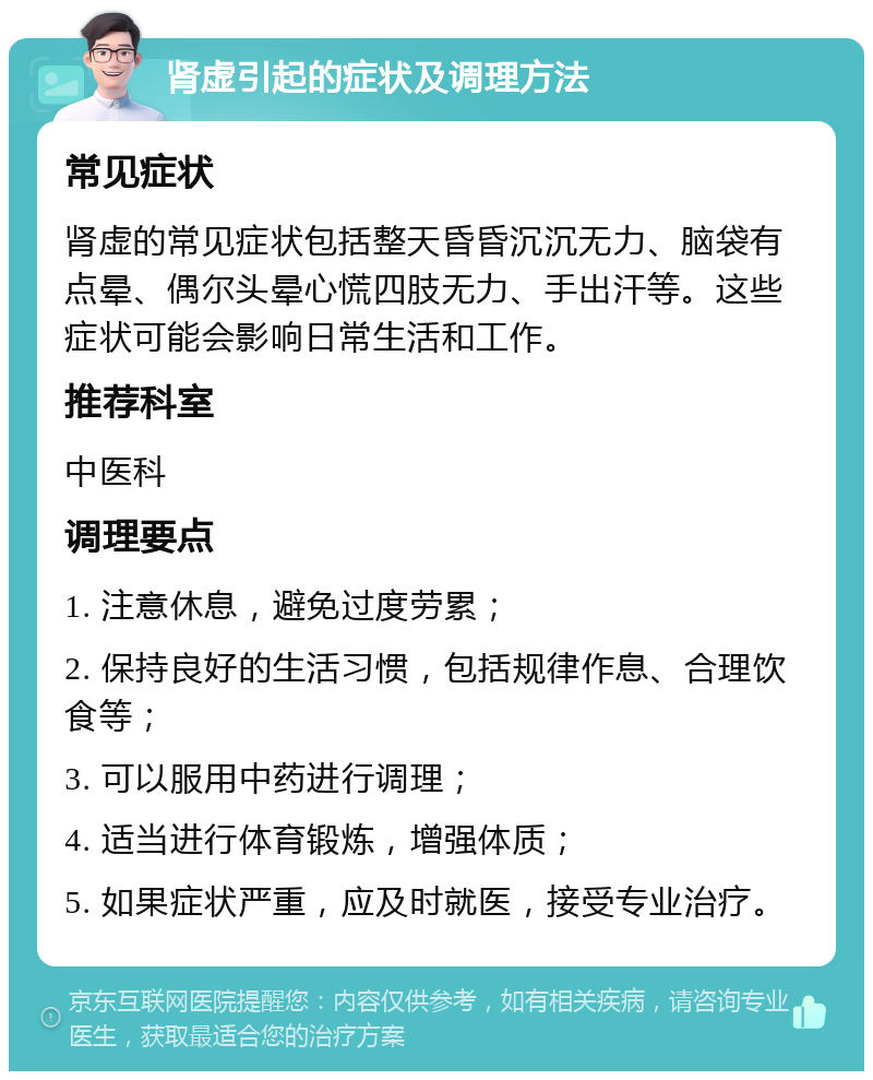 肾虚引起的症状及调理方法 常见症状 肾虚的常见症状包括整天昏昏沉沉无力、脑袋有点晕、偶尔头晕心慌四肢无力、手出汗等。这些症状可能会影响日常生活和工作。 推荐科室 中医科 调理要点 1. 注意休息，避免过度劳累； 2. 保持良好的生活习惯，包括规律作息、合理饮食等； 3. 可以服用中药进行调理； 4. 适当进行体育锻炼，增强体质； 5. 如果症状严重，应及时就医，接受专业治疗。