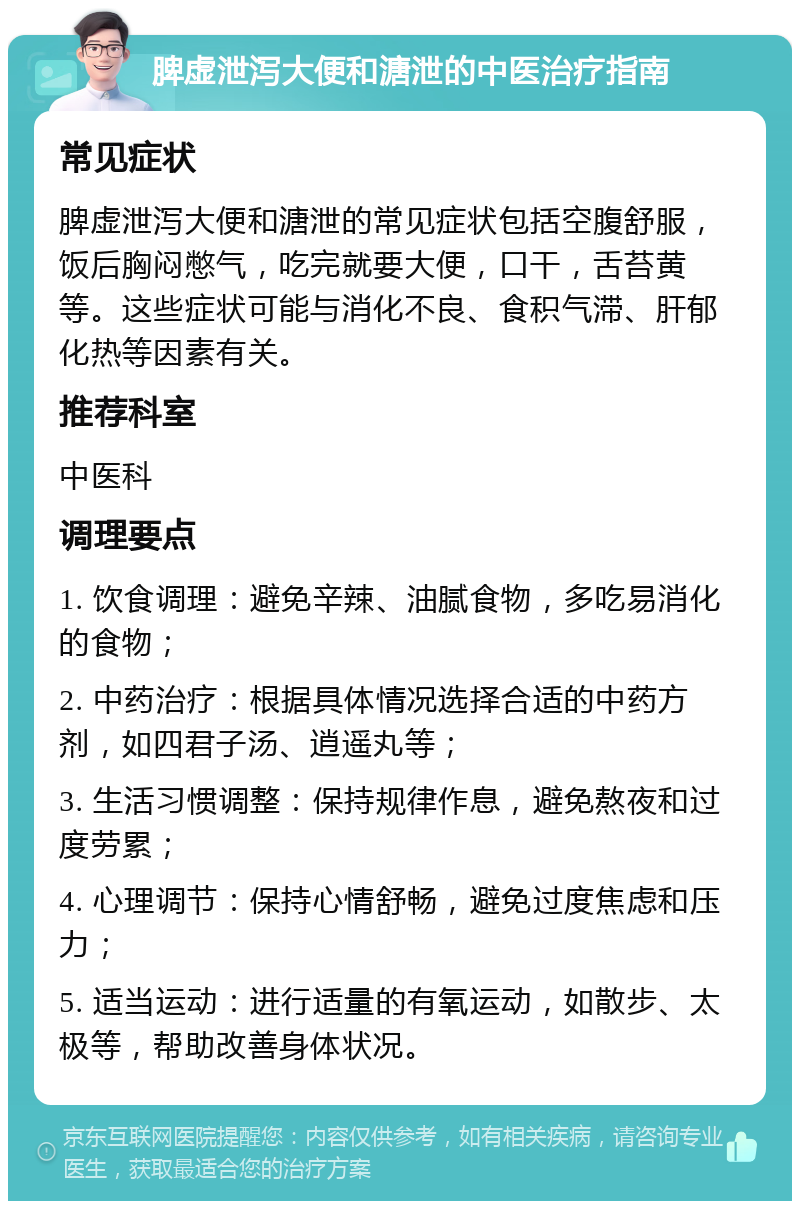 脾虚泄泻大便和溏泄的中医治疗指南 常见症状 脾虚泄泻大便和溏泄的常见症状包括空腹舒服，饭后胸闷憋气，吃完就要大便，口干，舌苔黄等。这些症状可能与消化不良、食积气滞、肝郁化热等因素有关。 推荐科室 中医科 调理要点 1. 饮食调理：避免辛辣、油腻食物，多吃易消化的食物； 2. 中药治疗：根据具体情况选择合适的中药方剂，如四君子汤、逍遥丸等； 3. 生活习惯调整：保持规律作息，避免熬夜和过度劳累； 4. 心理调节：保持心情舒畅，避免过度焦虑和压力； 5. 适当运动：进行适量的有氧运动，如散步、太极等，帮助改善身体状况。