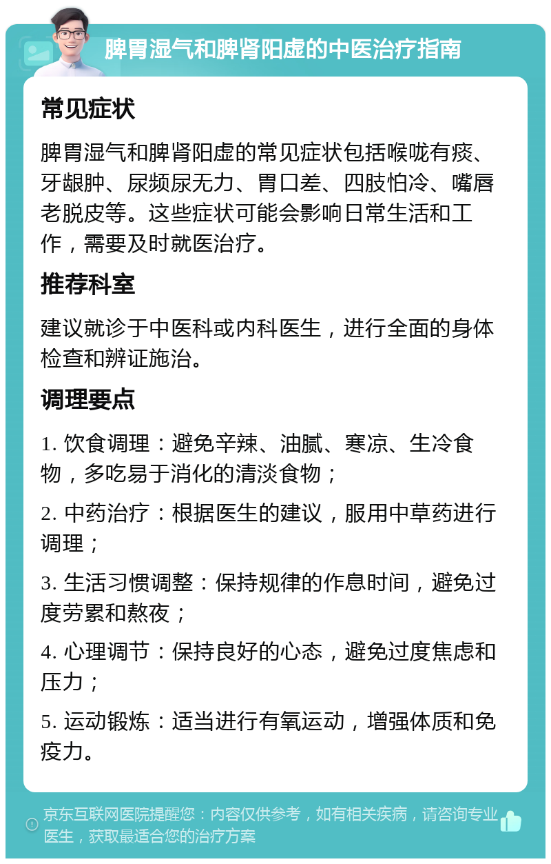 脾胃湿气和脾肾阳虚的中医治疗指南 常见症状 脾胃湿气和脾肾阳虚的常见症状包括喉咙有痰、牙龈肿、尿频尿无力、胃口差、四肢怕冷、嘴唇老脱皮等。这些症状可能会影响日常生活和工作，需要及时就医治疗。 推荐科室 建议就诊于中医科或内科医生，进行全面的身体检查和辨证施治。 调理要点 1. 饮食调理：避免辛辣、油腻、寒凉、生冷食物，多吃易于消化的清淡食物； 2. 中药治疗：根据医生的建议，服用中草药进行调理； 3. 生活习惯调整：保持规律的作息时间，避免过度劳累和熬夜； 4. 心理调节：保持良好的心态，避免过度焦虑和压力； 5. 运动锻炼：适当进行有氧运动，增强体质和免疫力。