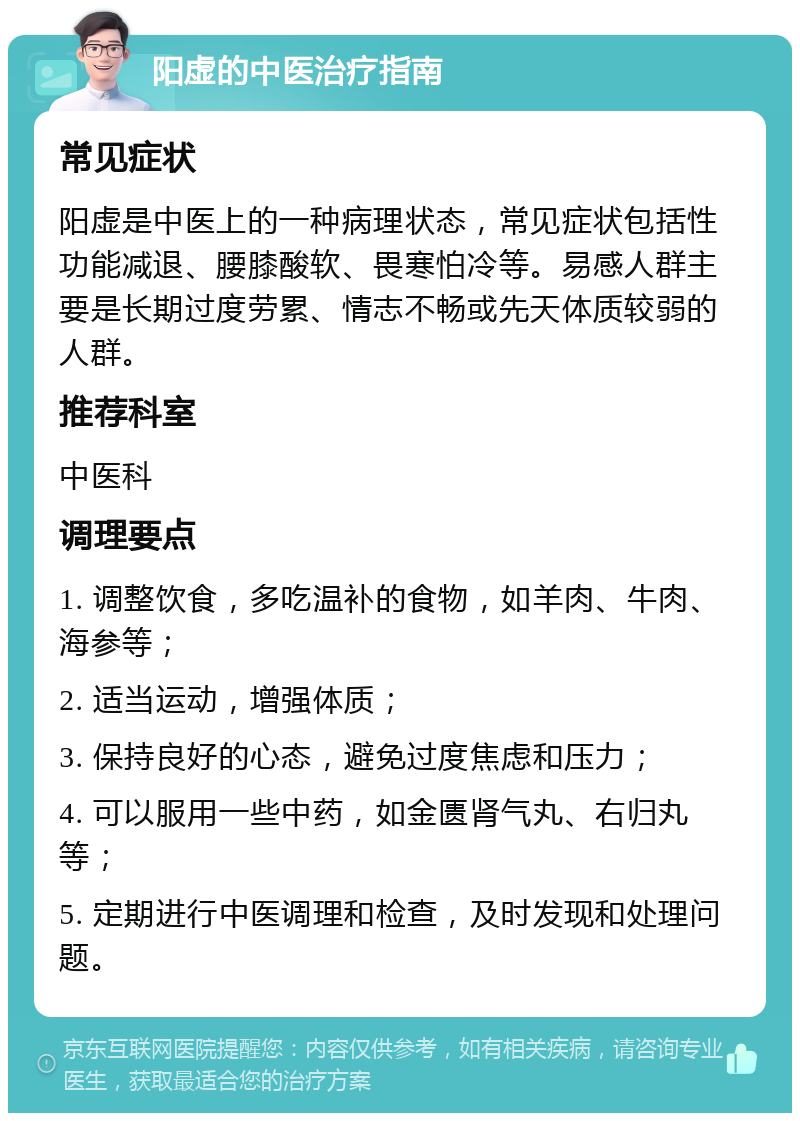 阳虚的中医治疗指南 常见症状 阳虚是中医上的一种病理状态，常见症状包括性功能减退、腰膝酸软、畏寒怕冷等。易感人群主要是长期过度劳累、情志不畅或先天体质较弱的人群。 推荐科室 中医科 调理要点 1. 调整饮食，多吃温补的食物，如羊肉、牛肉、海参等； 2. 适当运动，增强体质； 3. 保持良好的心态，避免过度焦虑和压力； 4. 可以服用一些中药，如金匮肾气丸、右归丸等； 5. 定期进行中医调理和检查，及时发现和处理问题。