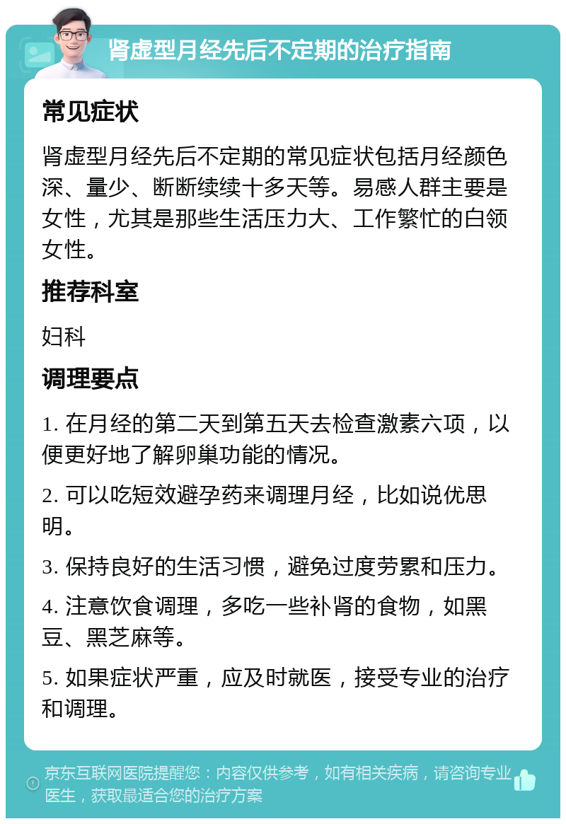 肾虚型月经先后不定期的治疗指南 常见症状 肾虚型月经先后不定期的常见症状包括月经颜色深、量少、断断续续十多天等。易感人群主要是女性，尤其是那些生活压力大、工作繁忙的白领女性。 推荐科室 妇科 调理要点 1. 在月经的第二天到第五天去检查激素六项，以便更好地了解卵巢功能的情况。 2. 可以吃短效避孕药来调理月经，比如说优思明。 3. 保持良好的生活习惯，避免过度劳累和压力。 4. 注意饮食调理，多吃一些补肾的食物，如黑豆、黑芝麻等。 5. 如果症状严重，应及时就医，接受专业的治疗和调理。