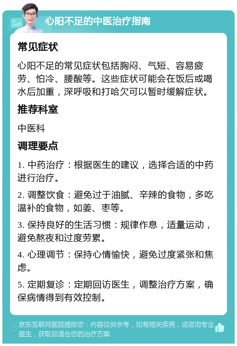 心阳不足的中医治疗指南 常见症状 心阳不足的常见症状包括胸闷、气短、容易疲劳、怕冷、腰酸等。这些症状可能会在饭后或喝水后加重，深呼吸和打哈欠可以暂时缓解症状。 推荐科室 中医科 调理要点 1. 中药治疗：根据医生的建议，选择合适的中药进行治疗。 2. 调整饮食：避免过于油腻、辛辣的食物，多吃温补的食物，如姜、枣等。 3. 保持良好的生活习惯：规律作息，适量运动，避免熬夜和过度劳累。 4. 心理调节：保持心情愉快，避免过度紧张和焦虑。 5. 定期复诊：定期回访医生，调整治疗方案，确保病情得到有效控制。