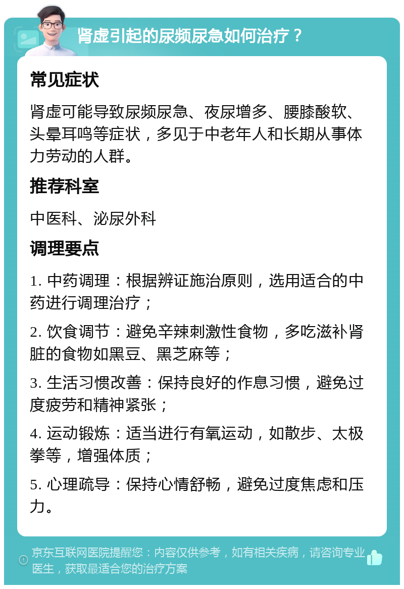 肾虚引起的尿频尿急如何治疗？ 常见症状 肾虚可能导致尿频尿急、夜尿增多、腰膝酸软、头晕耳鸣等症状，多见于中老年人和长期从事体力劳动的人群。 推荐科室 中医科、泌尿外科 调理要点 1. 中药调理：根据辨证施治原则，选用适合的中药进行调理治疗； 2. 饮食调节：避免辛辣刺激性食物，多吃滋补肾脏的食物如黑豆、黑芝麻等； 3. 生活习惯改善：保持良好的作息习惯，避免过度疲劳和精神紧张； 4. 运动锻炼：适当进行有氧运动，如散步、太极拳等，增强体质； 5. 心理疏导：保持心情舒畅，避免过度焦虑和压力。