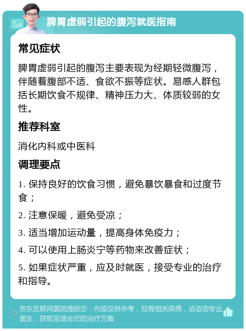 脾胃虚弱引起的腹泻就医指南 常见症状 脾胃虚弱引起的腹泻主要表现为经期轻微腹泻，伴随着腹部不适、食欲不振等症状。易感人群包括长期饮食不规律、精神压力大、体质较弱的女性。 推荐科室 消化内科或中医科 调理要点 1. 保持良好的饮食习惯，避免暴饮暴食和过度节食； 2. 注意保暖，避免受凉； 3. 适当增加运动量，提高身体免疫力； 4. 可以使用上肠炎宁等药物来改善症状； 5. 如果症状严重，应及时就医，接受专业的治疗和指导。