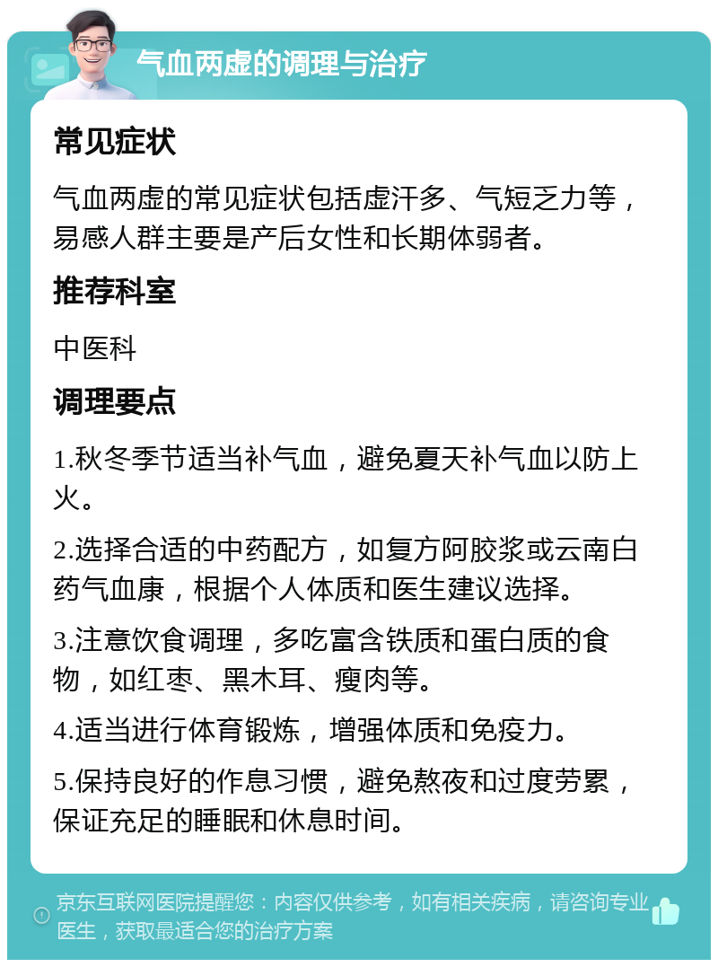 气血两虚的调理与治疗 常见症状 气血两虚的常见症状包括虚汗多、气短乏力等，易感人群主要是产后女性和长期体弱者。 推荐科室 中医科 调理要点 1.秋冬季节适当补气血，避免夏天补气血以防上火。 2.选择合适的中药配方，如复方阿胶浆或云南白药气血康，根据个人体质和医生建议选择。 3.注意饮食调理，多吃富含铁质和蛋白质的食物，如红枣、黑木耳、瘦肉等。 4.适当进行体育锻炼，增强体质和免疫力。 5.保持良好的作息习惯，避免熬夜和过度劳累，保证充足的睡眠和休息时间。