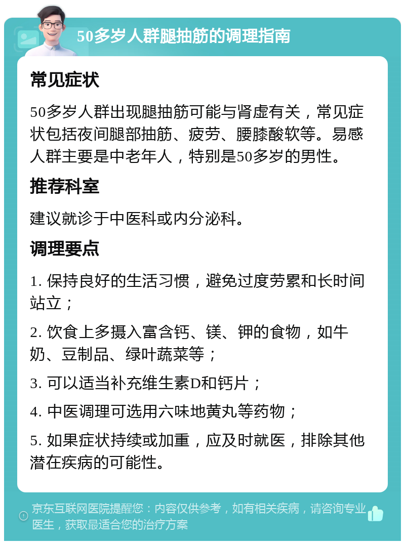 50多岁人群腿抽筋的调理指南 常见症状 50多岁人群出现腿抽筋可能与肾虚有关，常见症状包括夜间腿部抽筋、疲劳、腰膝酸软等。易感人群主要是中老年人，特别是50多岁的男性。 推荐科室 建议就诊于中医科或内分泌科。 调理要点 1. 保持良好的生活习惯，避免过度劳累和长时间站立； 2. 饮食上多摄入富含钙、镁、钾的食物，如牛奶、豆制品、绿叶蔬菜等； 3. 可以适当补充维生素D和钙片； 4. 中医调理可选用六味地黄丸等药物； 5. 如果症状持续或加重，应及时就医，排除其他潜在疾病的可能性。