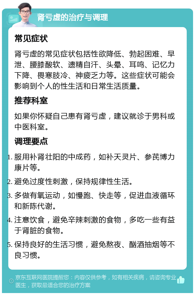 肾亏虚的治疗与调理 常见症状 肾亏虚的常见症状包括性欲降低、勃起困难、早泄、腰膝酸软、遗精自汗、头晕、耳鸣、记忆力下降、畏寒肢冷、神疲乏力等。这些症状可能会影响到个人的性生活和日常生活质量。 推荐科室 如果你怀疑自己患有肾亏虚，建议就诊于男科或中医科室。 调理要点 服用补肾壮阳的中成药，如补天灵片、参芪博力康片等。 避免过度性刺激，保持规律性生活。 多做有氧运动，如慢跑、快走等，促进血液循环和新陈代谢。 注意饮食，避免辛辣刺激的食物，多吃一些有益于肾脏的食物。 保持良好的生活习惯，避免熬夜、酗酒抽烟等不良习惯。