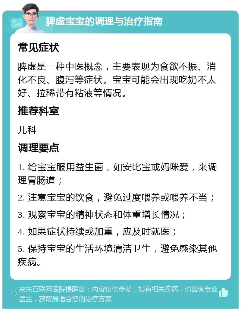 脾虚宝宝的调理与治疗指南 常见症状 脾虚是一种中医概念，主要表现为食欲不振、消化不良、腹泻等症状。宝宝可能会出现吃奶不太好、拉稀带有粘液等情况。 推荐科室 儿科 调理要点 1. 给宝宝服用益生菌，如安比宝或妈咪爱，来调理胃肠道； 2. 注意宝宝的饮食，避免过度喂养或喂养不当； 3. 观察宝宝的精神状态和体重增长情况； 4. 如果症状持续或加重，应及时就医； 5. 保持宝宝的生活环境清洁卫生，避免感染其他疾病。