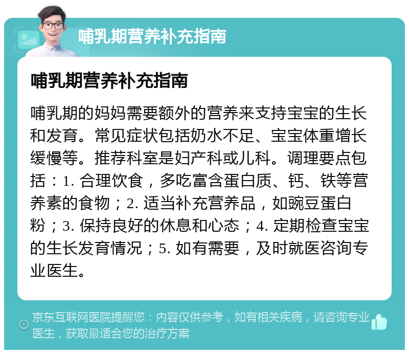 哺乳期营养补充指南 哺乳期营养补充指南 哺乳期的妈妈需要额外的营养来支持宝宝的生长和发育。常见症状包括奶水不足、宝宝体重增长缓慢等。推荐科室是妇产科或儿科。调理要点包括：1. 合理饮食，多吃富含蛋白质、钙、铁等营养素的食物；2. 适当补充营养品，如豌豆蛋白粉；3. 保持良好的休息和心态；4. 定期检查宝宝的生长发育情况；5. 如有需要，及时就医咨询专业医生。