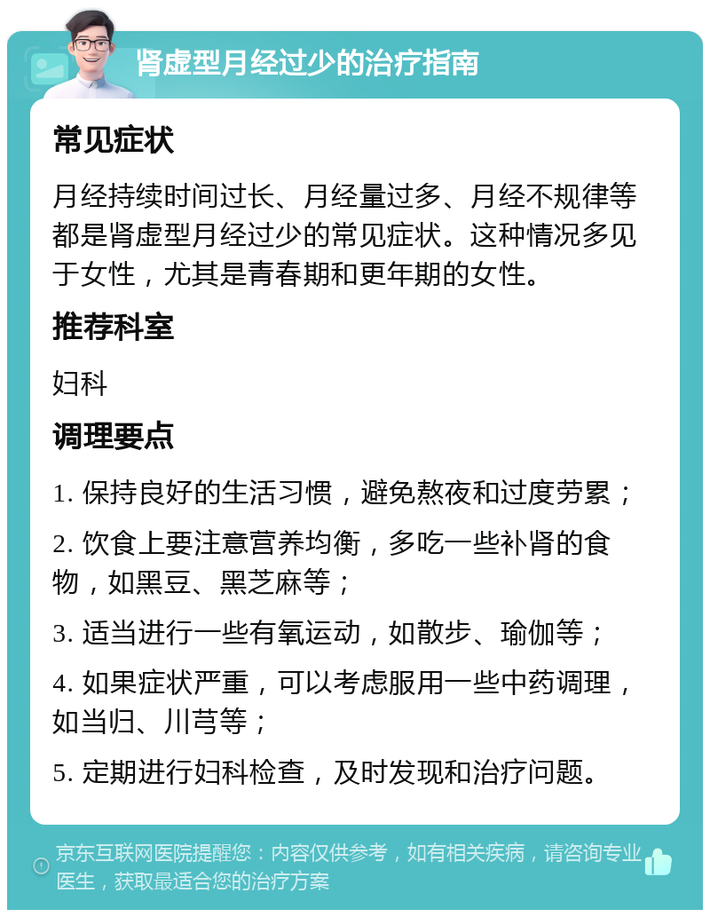 肾虚型月经过少的治疗指南 常见症状 月经持续时间过长、月经量过多、月经不规律等都是肾虚型月经过少的常见症状。这种情况多见于女性，尤其是青春期和更年期的女性。 推荐科室 妇科 调理要点 1. 保持良好的生活习惯，避免熬夜和过度劳累； 2. 饮食上要注意营养均衡，多吃一些补肾的食物，如黑豆、黑芝麻等； 3. 适当进行一些有氧运动，如散步、瑜伽等； 4. 如果症状严重，可以考虑服用一些中药调理，如当归、川芎等； 5. 定期进行妇科检查，及时发现和治疗问题。