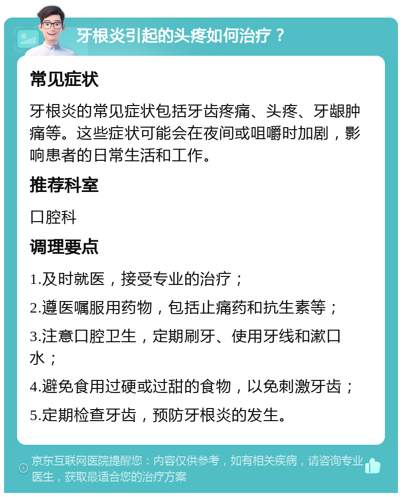 牙根炎引起的头疼如何治疗？ 常见症状 牙根炎的常见症状包括牙齿疼痛、头疼、牙龈肿痛等。这些症状可能会在夜间或咀嚼时加剧，影响患者的日常生活和工作。 推荐科室 口腔科 调理要点 1.及时就医，接受专业的治疗； 2.遵医嘱服用药物，包括止痛药和抗生素等； 3.注意口腔卫生，定期刷牙、使用牙线和漱口水； 4.避免食用过硬或过甜的食物，以免刺激牙齿； 5.定期检查牙齿，预防牙根炎的发生。