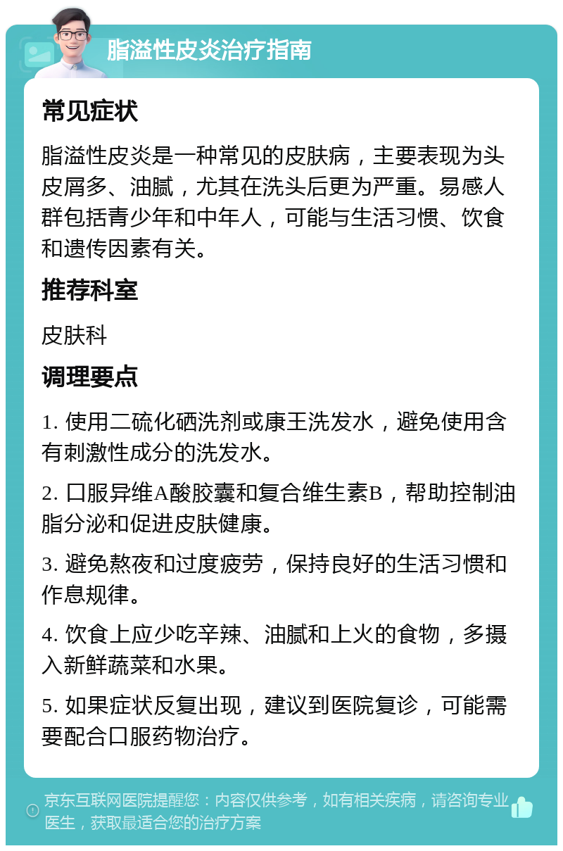 脂溢性皮炎治疗指南 常见症状 脂溢性皮炎是一种常见的皮肤病，主要表现为头皮屑多、油腻，尤其在洗头后更为严重。易感人群包括青少年和中年人，可能与生活习惯、饮食和遗传因素有关。 推荐科室 皮肤科 调理要点 1. 使用二硫化硒洗剂或康王洗发水，避免使用含有刺激性成分的洗发水。 2. 口服异维A酸胶囊和复合维生素B，帮助控制油脂分泌和促进皮肤健康。 3. 避免熬夜和过度疲劳，保持良好的生活习惯和作息规律。 4. 饮食上应少吃辛辣、油腻和上火的食物，多摄入新鲜蔬菜和水果。 5. 如果症状反复出现，建议到医院复诊，可能需要配合口服药物治疗。