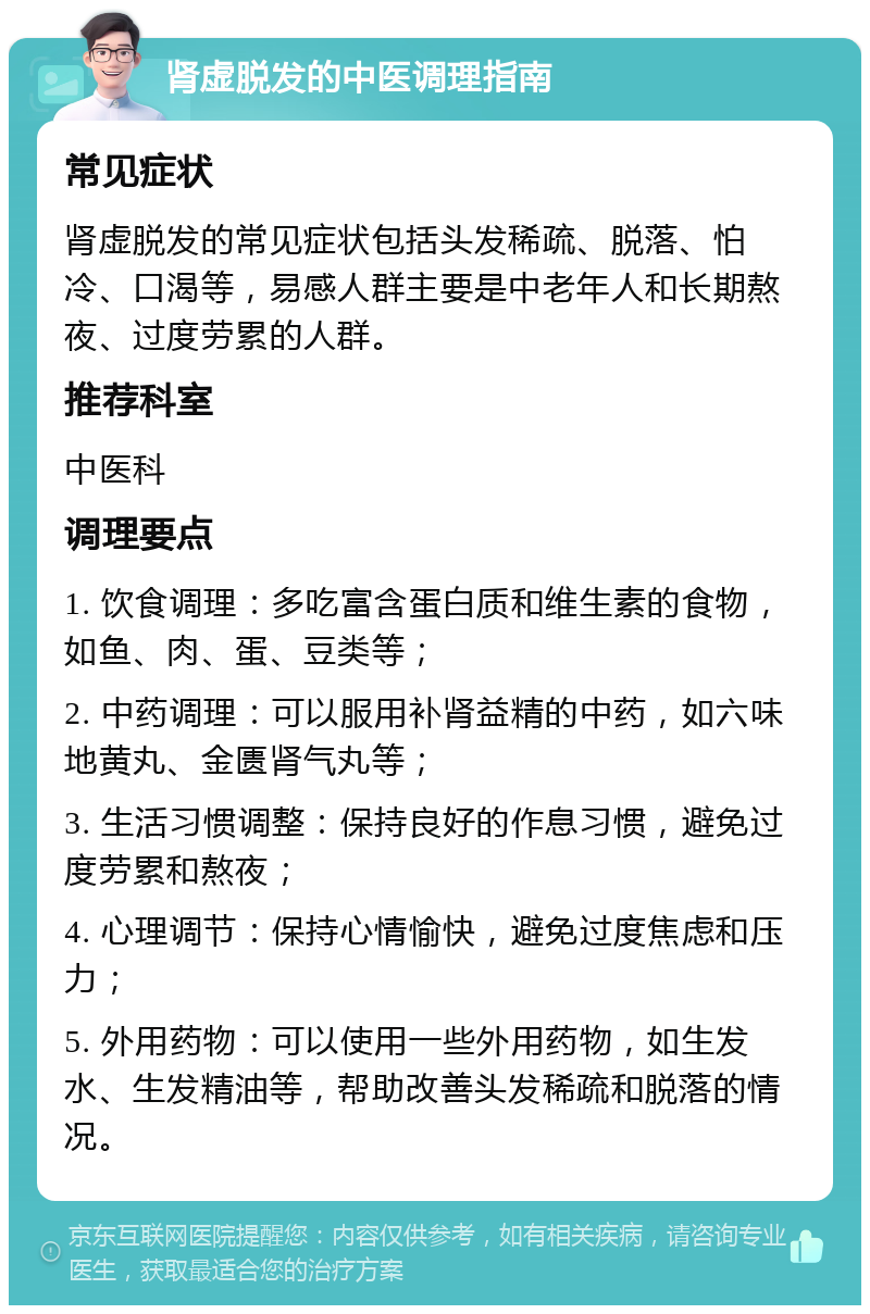 肾虚脱发的中医调理指南 常见症状 肾虚脱发的常见症状包括头发稀疏、脱落、怕冷、口渴等，易感人群主要是中老年人和长期熬夜、过度劳累的人群。 推荐科室 中医科 调理要点 1. 饮食调理：多吃富含蛋白质和维生素的食物，如鱼、肉、蛋、豆类等； 2. 中药调理：可以服用补肾益精的中药，如六味地黄丸、金匮肾气丸等； 3. 生活习惯调整：保持良好的作息习惯，避免过度劳累和熬夜； 4. 心理调节：保持心情愉快，避免过度焦虑和压力； 5. 外用药物：可以使用一些外用药物，如生发水、生发精油等，帮助改善头发稀疏和脱落的情况。