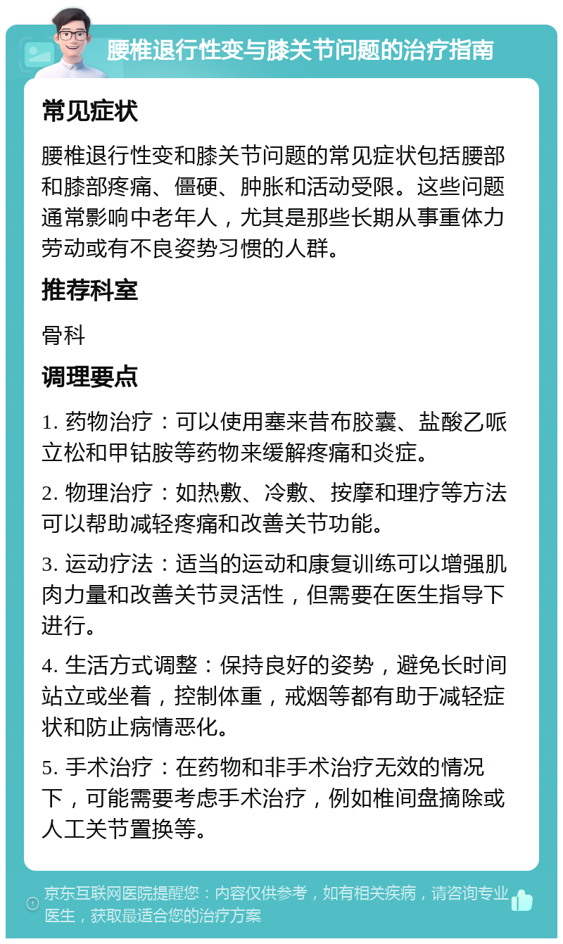 腰椎退行性变与膝关节问题的治疗指南 常见症状 腰椎退行性变和膝关节问题的常见症状包括腰部和膝部疼痛、僵硬、肿胀和活动受限。这些问题通常影响中老年人，尤其是那些长期从事重体力劳动或有不良姿势习惯的人群。 推荐科室 骨科 调理要点 1. 药物治疗：可以使用塞来昔布胶囊、盐酸乙哌立松和甲钴胺等药物来缓解疼痛和炎症。 2. 物理治疗：如热敷、冷敷、按摩和理疗等方法可以帮助减轻疼痛和改善关节功能。 3. 运动疗法：适当的运动和康复训练可以增强肌肉力量和改善关节灵活性，但需要在医生指导下进行。 4. 生活方式调整：保持良好的姿势，避免长时间站立或坐着，控制体重，戒烟等都有助于减轻症状和防止病情恶化。 5. 手术治疗：在药物和非手术治疗无效的情况下，可能需要考虑手术治疗，例如椎间盘摘除或人工关节置换等。