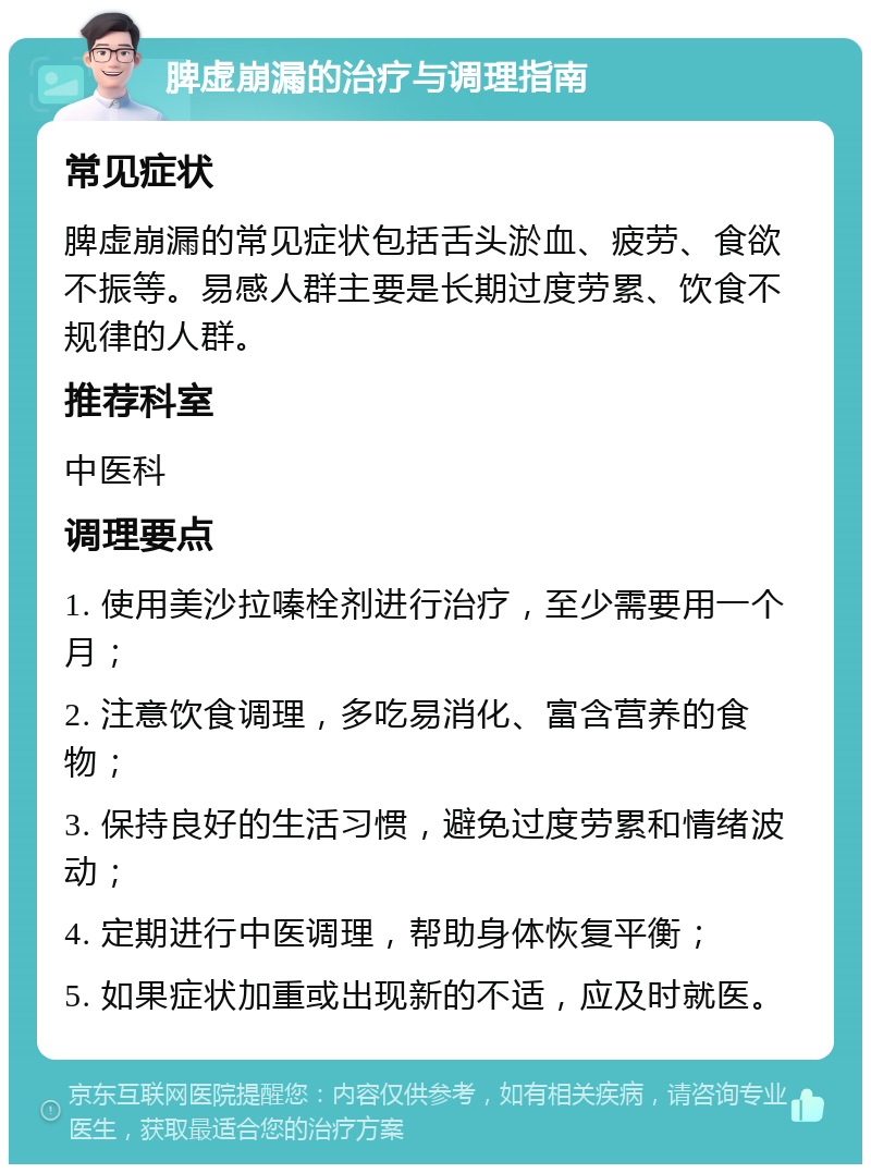 脾虚崩漏的治疗与调理指南 常见症状 脾虚崩漏的常见症状包括舌头淤血、疲劳、食欲不振等。易感人群主要是长期过度劳累、饮食不规律的人群。 推荐科室 中医科 调理要点 1. 使用美沙拉嗪栓剂进行治疗，至少需要用一个月； 2. 注意饮食调理，多吃易消化、富含营养的食物； 3. 保持良好的生活习惯，避免过度劳累和情绪波动； 4. 定期进行中医调理，帮助身体恢复平衡； 5. 如果症状加重或出现新的不适，应及时就医。