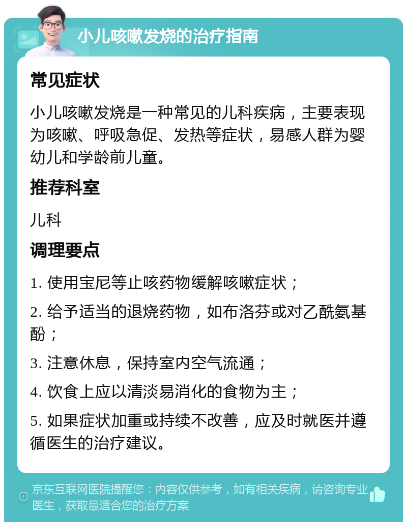 小儿咳嗽发烧的治疗指南 常见症状 小儿咳嗽发烧是一种常见的儿科疾病，主要表现为咳嗽、呼吸急促、发热等症状，易感人群为婴幼儿和学龄前儿童。 推荐科室 儿科 调理要点 1. 使用宝尼等止咳药物缓解咳嗽症状； 2. 给予适当的退烧药物，如布洛芬或对乙酰氨基酚； 3. 注意休息，保持室内空气流通； 4. 饮食上应以清淡易消化的食物为主； 5. 如果症状加重或持续不改善，应及时就医并遵循医生的治疗建议。