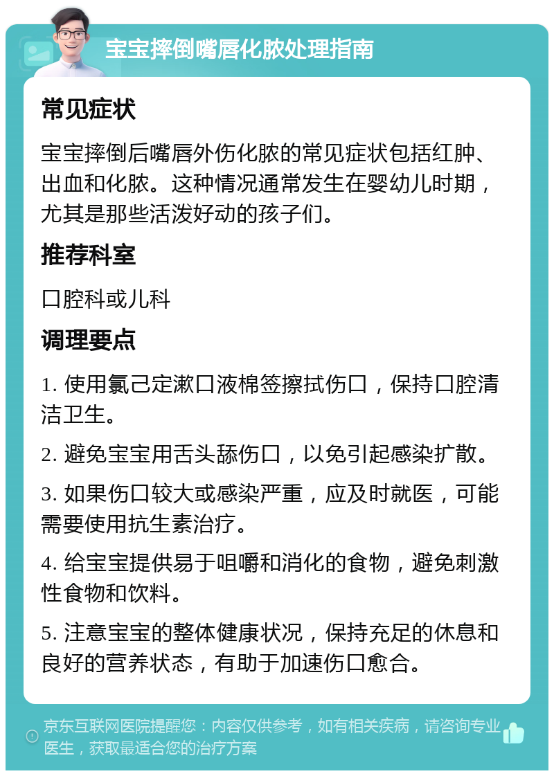 宝宝摔倒嘴唇化脓处理指南 常见症状 宝宝摔倒后嘴唇外伤化脓的常见症状包括红肿、出血和化脓。这种情况通常发生在婴幼儿时期，尤其是那些活泼好动的孩子们。 推荐科室 口腔科或儿科 调理要点 1. 使用氯己定漱口液棉签擦拭伤口，保持口腔清洁卫生。 2. 避免宝宝用舌头舔伤口，以免引起感染扩散。 3. 如果伤口较大或感染严重，应及时就医，可能需要使用抗生素治疗。 4. 给宝宝提供易于咀嚼和消化的食物，避免刺激性食物和饮料。 5. 注意宝宝的整体健康状况，保持充足的休息和良好的营养状态，有助于加速伤口愈合。