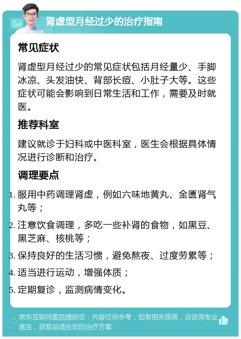 肾虚型月经过少的治疗指南 常见症状 肾虚型月经过少的常见症状包括月经量少、手脚冰凉、头发油快、背部长痘、小肚子大等。这些症状可能会影响到日常生活和工作，需要及时就医。 推荐科室 建议就诊于妇科或中医科室，医生会根据具体情况进行诊断和治疗。 调理要点 服用中药调理肾虚，例如六味地黄丸、金匮肾气丸等； 注意饮食调理，多吃一些补肾的食物，如黑豆、黑芝麻、核桃等； 保持良好的生活习惯，避免熬夜、过度劳累等； 适当进行运动，增强体质； 定期复诊，监测病情变化。