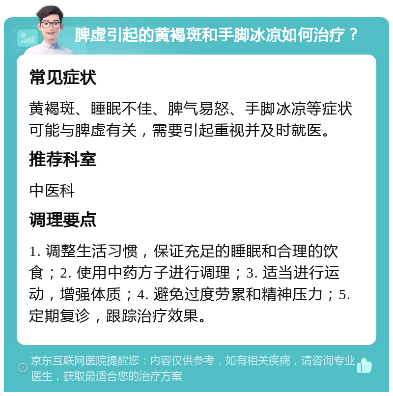 脾虚引起的黄褐斑和手脚冰凉如何治疗？ 常见症状 黄褐斑、睡眠不佳、脾气易怒、手脚冰凉等症状可能与脾虚有关，需要引起重视并及时就医。 推荐科室 中医科 调理要点 1. 调整生活习惯，保证充足的睡眠和合理的饮食；2. 使用中药方子进行调理；3. 适当进行运动，增强体质；4. 避免过度劳累和精神压力；5. 定期复诊，跟踪治疗效果。