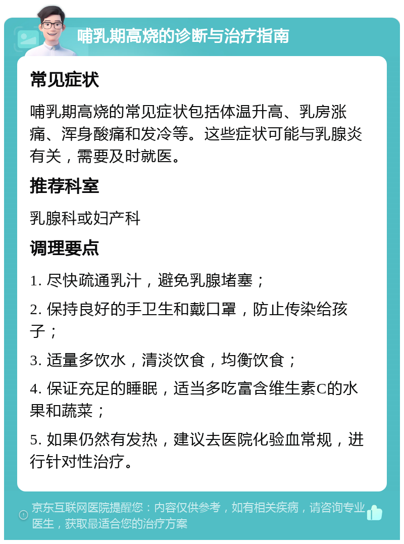 哺乳期高烧的诊断与治疗指南 常见症状 哺乳期高烧的常见症状包括体温升高、乳房涨痛、浑身酸痛和发冷等。这些症状可能与乳腺炎有关，需要及时就医。 推荐科室 乳腺科或妇产科 调理要点 1. 尽快疏通乳汁，避免乳腺堵塞； 2. 保持良好的手卫生和戴口罩，防止传染给孩子； 3. 适量多饮水，清淡饮食，均衡饮食； 4. 保证充足的睡眠，适当多吃富含维生素C的水果和蔬菜； 5. 如果仍然有发热，建议去医院化验血常规，进行针对性治疗。