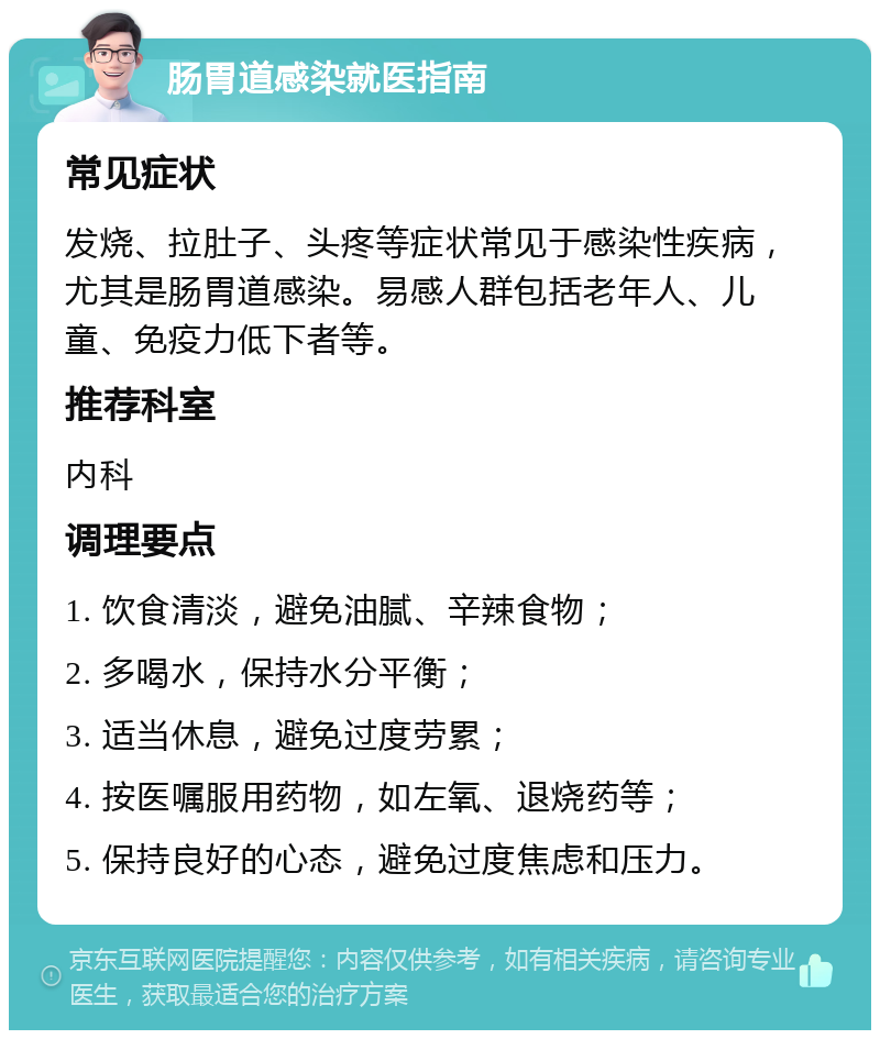 肠胃道感染就医指南 常见症状 发烧、拉肚子、头疼等症状常见于感染性疾病，尤其是肠胃道感染。易感人群包括老年人、儿童、免疫力低下者等。 推荐科室 内科 调理要点 1. 饮食清淡，避免油腻、辛辣食物； 2. 多喝水，保持水分平衡； 3. 适当休息，避免过度劳累； 4. 按医嘱服用药物，如左氧、退烧药等； 5. 保持良好的心态，避免过度焦虑和压力。