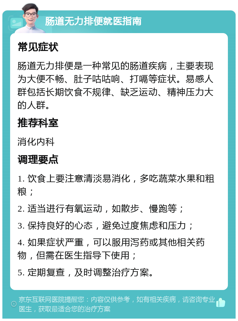 肠道无力排便就医指南 常见症状 肠道无力排便是一种常见的肠道疾病，主要表现为大便不畅、肚子咕咕响、打嗝等症状。易感人群包括长期饮食不规律、缺乏运动、精神压力大的人群。 推荐科室 消化内科 调理要点 1. 饮食上要注意清淡易消化，多吃蔬菜水果和粗粮； 2. 适当进行有氧运动，如散步、慢跑等； 3. 保持良好的心态，避免过度焦虑和压力； 4. 如果症状严重，可以服用泻药或其他相关药物，但需在医生指导下使用； 5. 定期复查，及时调整治疗方案。