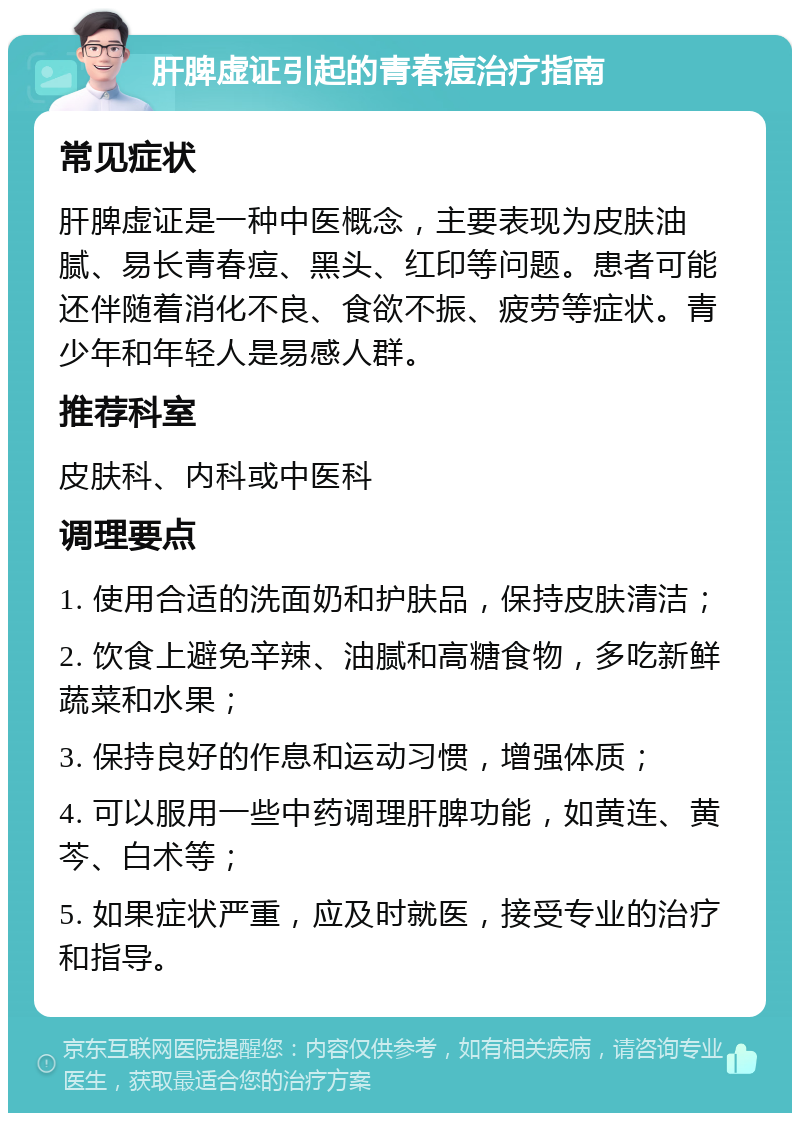 肝脾虚证引起的青春痘治疗指南 常见症状 肝脾虚证是一种中医概念，主要表现为皮肤油腻、易长青春痘、黑头、红印等问题。患者可能还伴随着消化不良、食欲不振、疲劳等症状。青少年和年轻人是易感人群。 推荐科室 皮肤科、内科或中医科 调理要点 1. 使用合适的洗面奶和护肤品，保持皮肤清洁； 2. 饮食上避免辛辣、油腻和高糖食物，多吃新鲜蔬菜和水果； 3. 保持良好的作息和运动习惯，增强体质； 4. 可以服用一些中药调理肝脾功能，如黄连、黄芩、白术等； 5. 如果症状严重，应及时就医，接受专业的治疗和指导。