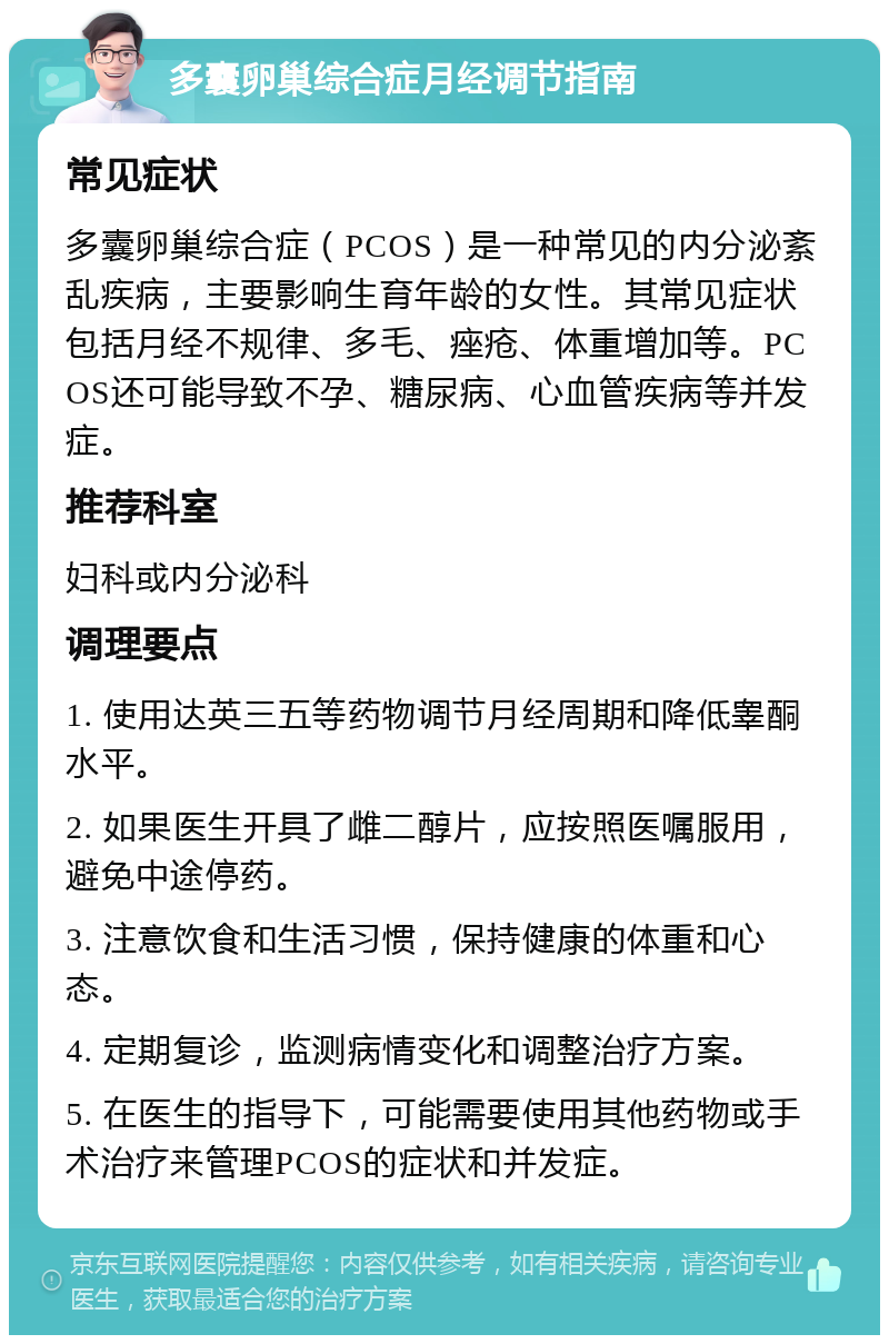 多囊卵巢综合症月经调节指南 常见症状 多囊卵巢综合症（PCOS）是一种常见的内分泌紊乱疾病，主要影响生育年龄的女性。其常见症状包括月经不规律、多毛、痤疮、体重增加等。PCOS还可能导致不孕、糖尿病、心血管疾病等并发症。 推荐科室 妇科或内分泌科 调理要点 1. 使用达英三五等药物调节月经周期和降低睾酮水平。 2. 如果医生开具了雌二醇片，应按照医嘱服用，避免中途停药。 3. 注意饮食和生活习惯，保持健康的体重和心态。 4. 定期复诊，监测病情变化和调整治疗方案。 5. 在医生的指导下，可能需要使用其他药物或手术治疗来管理PCOS的症状和并发症。