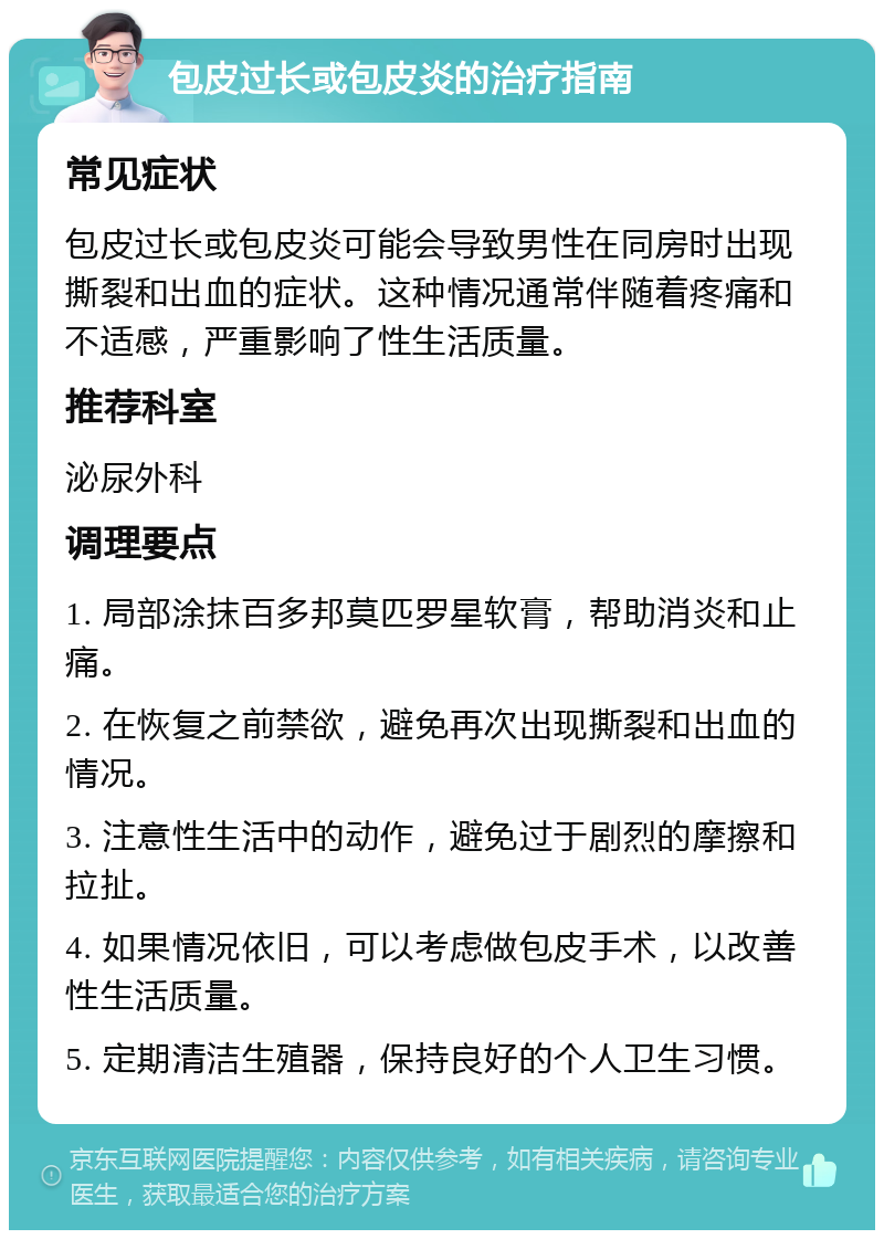 包皮过长或包皮炎的治疗指南 常见症状 包皮过长或包皮炎可能会导致男性在同房时出现撕裂和出血的症状。这种情况通常伴随着疼痛和不适感，严重影响了性生活质量。 推荐科室 泌尿外科 调理要点 1. 局部涂抹百多邦莫匹罗星软膏，帮助消炎和止痛。 2. 在恢复之前禁欲，避免再次出现撕裂和出血的情况。 3. 注意性生活中的动作，避免过于剧烈的摩擦和拉扯。 4. 如果情况依旧，可以考虑做包皮手术，以改善性生活质量。 5. 定期清洁生殖器，保持良好的个人卫生习惯。