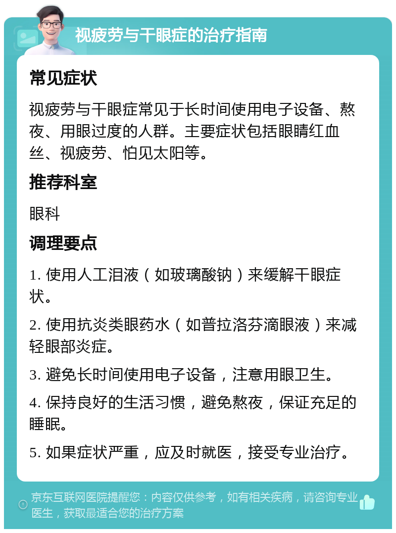 视疲劳与干眼症的治疗指南 常见症状 视疲劳与干眼症常见于长时间使用电子设备、熬夜、用眼过度的人群。主要症状包括眼睛红血丝、视疲劳、怕见太阳等。 推荐科室 眼科 调理要点 1. 使用人工泪液（如玻璃酸钠）来缓解干眼症状。 2. 使用抗炎类眼药水（如普拉洛芬滴眼液）来减轻眼部炎症。 3. 避免长时间使用电子设备，注意用眼卫生。 4. 保持良好的生活习惯，避免熬夜，保证充足的睡眠。 5. 如果症状严重，应及时就医，接受专业治疗。