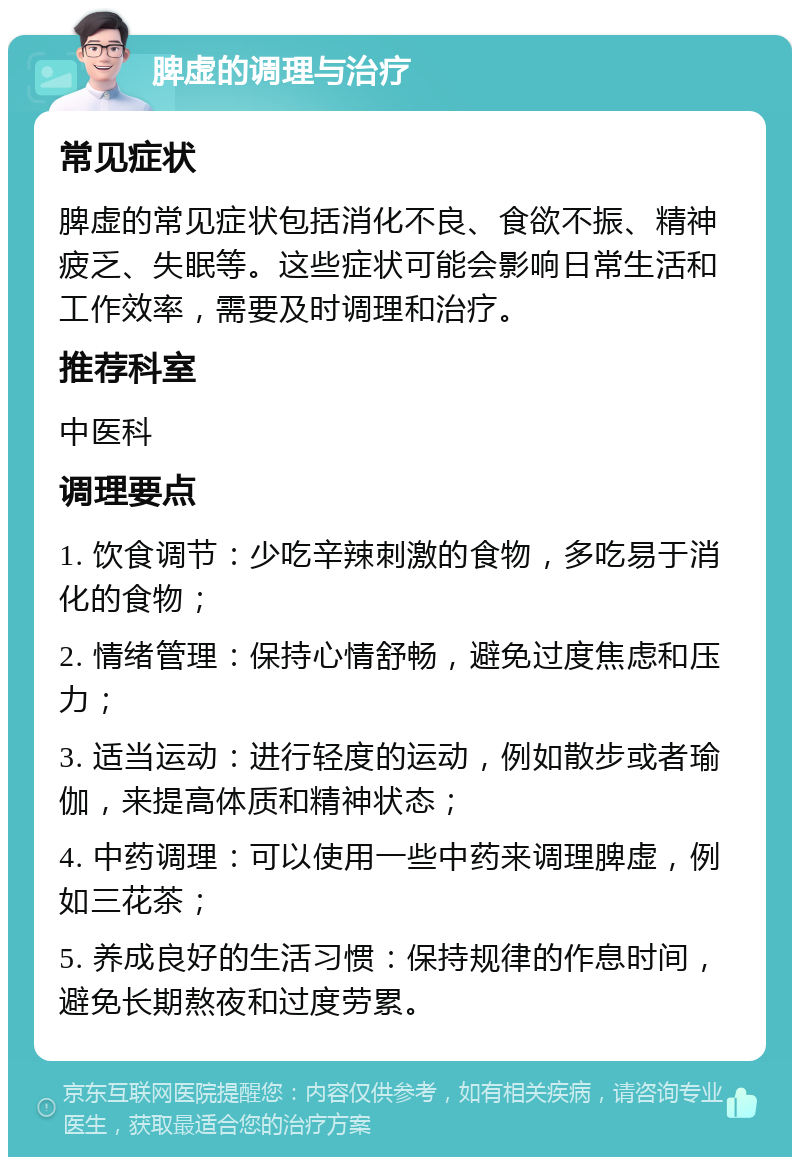 脾虚的调理与治疗 常见症状 脾虚的常见症状包括消化不良、食欲不振、精神疲乏、失眠等。这些症状可能会影响日常生活和工作效率，需要及时调理和治疗。 推荐科室 中医科 调理要点 1. 饮食调节：少吃辛辣刺激的食物，多吃易于消化的食物； 2. 情绪管理：保持心情舒畅，避免过度焦虑和压力； 3. 适当运动：进行轻度的运动，例如散步或者瑜伽，来提高体质和精神状态； 4. 中药调理：可以使用一些中药来调理脾虚，例如三花茶； 5. 养成良好的生活习惯：保持规律的作息时间，避免长期熬夜和过度劳累。