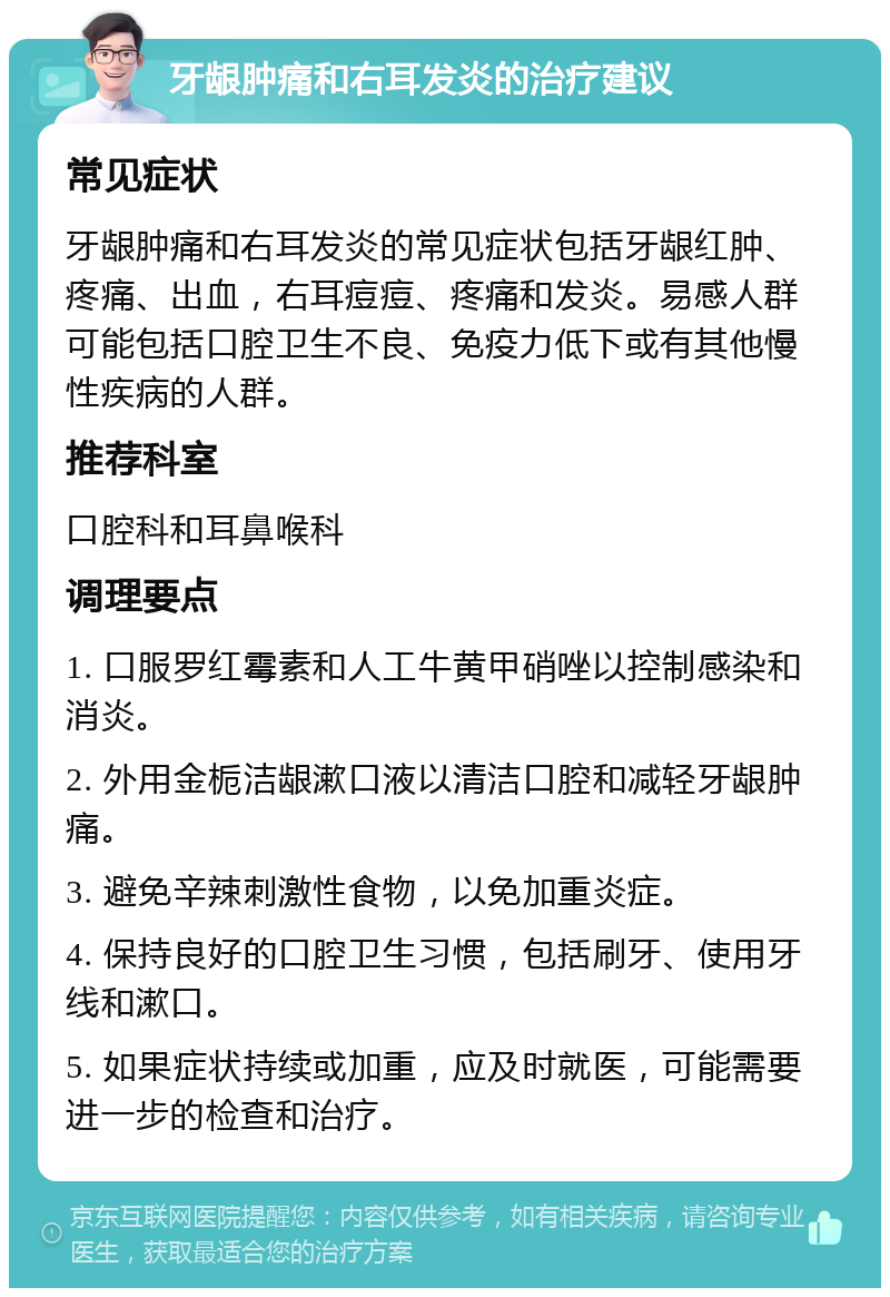 牙龈肿痛和右耳发炎的治疗建议 常见症状 牙龈肿痛和右耳发炎的常见症状包括牙龈红肿、疼痛、出血，右耳痘痘、疼痛和发炎。易感人群可能包括口腔卫生不良、免疫力低下或有其他慢性疾病的人群。 推荐科室 口腔科和耳鼻喉科 调理要点 1. 口服罗红霉素和人工牛黄甲硝唑以控制感染和消炎。 2. 外用金栀洁龈漱口液以清洁口腔和减轻牙龈肿痛。 3. 避免辛辣刺激性食物，以免加重炎症。 4. 保持良好的口腔卫生习惯，包括刷牙、使用牙线和漱口。 5. 如果症状持续或加重，应及时就医，可能需要进一步的检查和治疗。