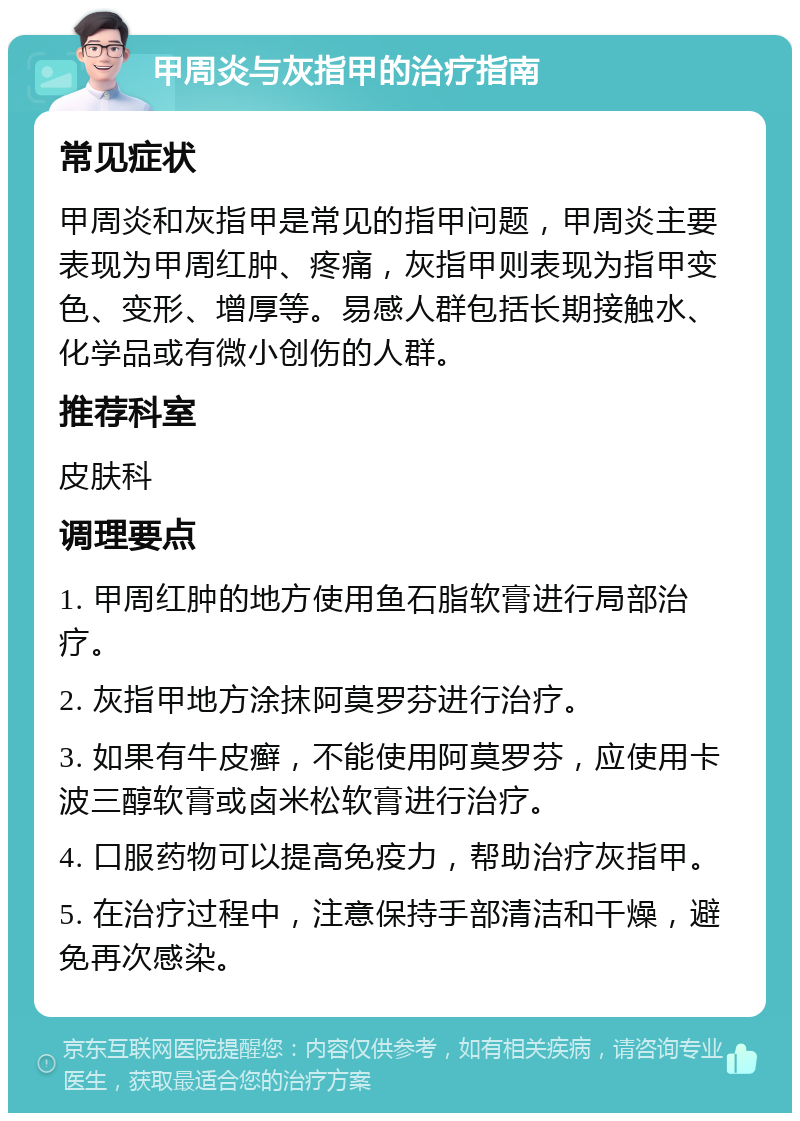 甲周炎与灰指甲的治疗指南 常见症状 甲周炎和灰指甲是常见的指甲问题，甲周炎主要表现为甲周红肿、疼痛，灰指甲则表现为指甲变色、变形、增厚等。易感人群包括长期接触水、化学品或有微小创伤的人群。 推荐科室 皮肤科 调理要点 1. 甲周红肿的地方使用鱼石脂软膏进行局部治疗。 2. 灰指甲地方涂抹阿莫罗芬进行治疗。 3. 如果有牛皮癣，不能使用阿莫罗芬，应使用卡波三醇软膏或卤米松软膏进行治疗。 4. 口服药物可以提高免疫力，帮助治疗灰指甲。 5. 在治疗过程中，注意保持手部清洁和干燥，避免再次感染。