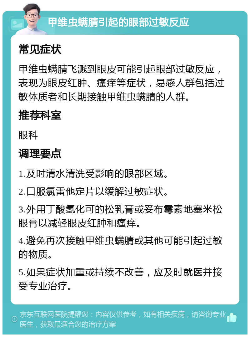 甲维虫螨腈引起的眼部过敏反应 常见症状 甲维虫螨腈飞溅到眼皮可能引起眼部过敏反应，表现为眼皮红肿、瘙痒等症状，易感人群包括过敏体质者和长期接触甲维虫螨腈的人群。 推荐科室 眼科 调理要点 1.及时清水清洗受影响的眼部区域。 2.口服氯雷他定片以缓解过敏症状。 3.外用丁酸氢化可的松乳膏或妥布霉素地塞米松眼膏以减轻眼皮红肿和瘙痒。 4.避免再次接触甲维虫螨腈或其他可能引起过敏的物质。 5.如果症状加重或持续不改善，应及时就医并接受专业治疗。