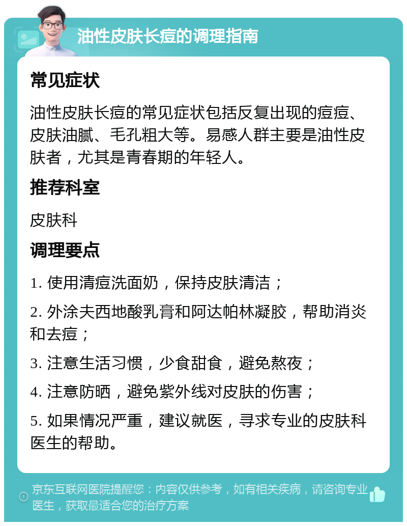 油性皮肤长痘的调理指南 常见症状 油性皮肤长痘的常见症状包括反复出现的痘痘、皮肤油腻、毛孔粗大等。易感人群主要是油性皮肤者，尤其是青春期的年轻人。 推荐科室 皮肤科 调理要点 1. 使用清痘洗面奶，保持皮肤清洁； 2. 外涂夫西地酸乳膏和阿达帕林凝胶，帮助消炎和去痘； 3. 注意生活习惯，少食甜食，避免熬夜； 4. 注意防晒，避免紫外线对皮肤的伤害； 5. 如果情况严重，建议就医，寻求专业的皮肤科医生的帮助。